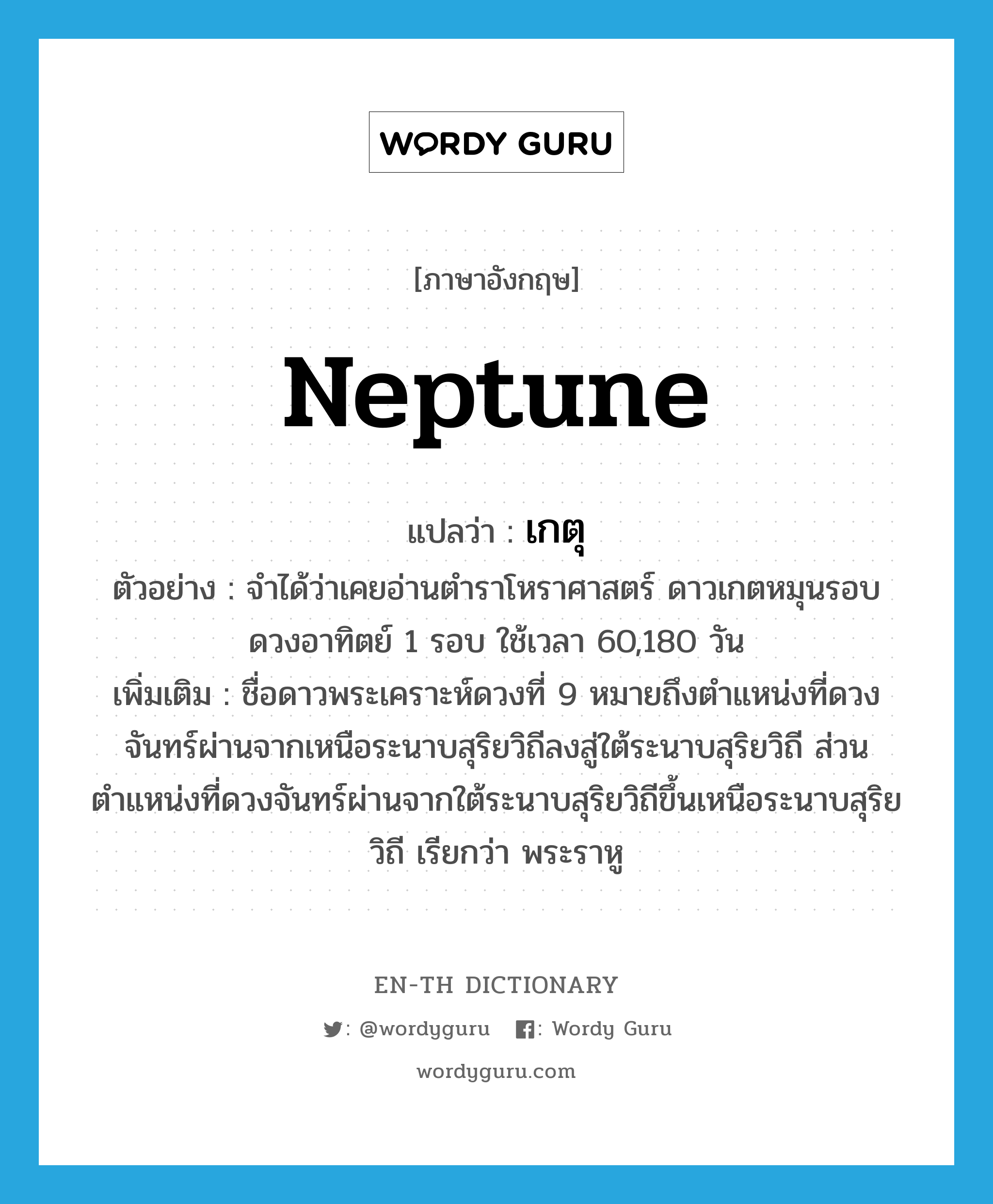 Neptune แปลว่า?, คำศัพท์ภาษาอังกฤษ Neptune แปลว่า เกตุ ประเภท N ตัวอย่าง จำได้ว่าเคยอ่านตำราโหราศาสตร์ ดาวเกตหมุนรอบดวงอาทิตย์ 1 รอบ ใช้เวลา 60,180 วัน เพิ่มเติม ชื่อดาวพระเคราะห์ดวงที่ 9 หมายถึงตำแหน่งที่ดวงจันทร์ผ่านจากเหนือระนาบสุริยวิถีลงสู่ใต้ระนาบสุริยวิถี ส่วนตำแหน่งที่ดวงจันทร์ผ่านจากใต้ระนาบสุริยวิถีขึ้นเหนือระนาบสุริยวิถี เรียกว่า พระราหู หมวด N