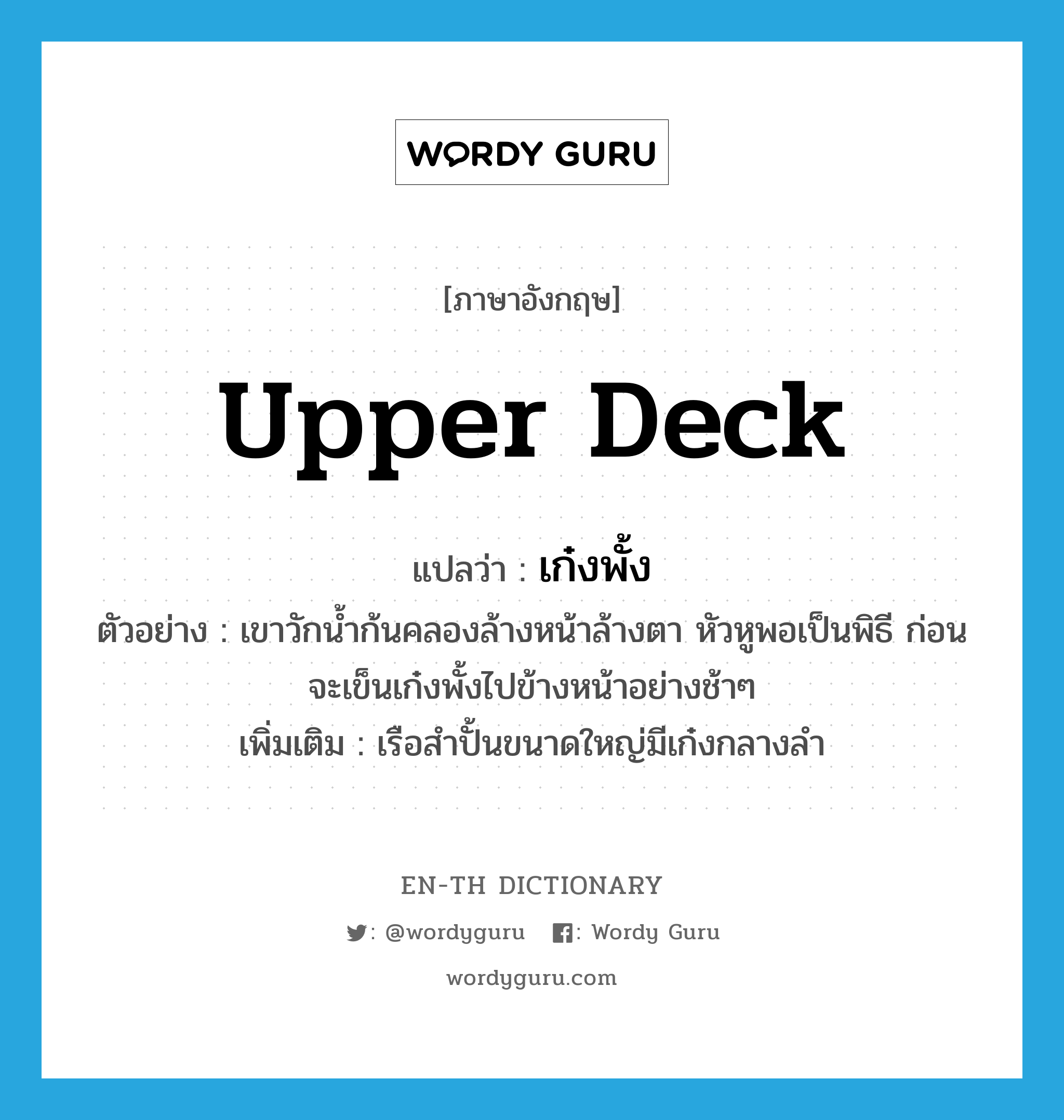 upper deck แปลว่า?, คำศัพท์ภาษาอังกฤษ upper deck แปลว่า เก๋งพั้ง ประเภท N ตัวอย่าง เขาวักน้ำก้นคลองล้างหน้าล้างตา หัวหูพอเป็นพิธี ก่อนจะเข็นเก๋งพั้งไปข้างหน้าอย่างช้าๆ เพิ่มเติม เรือสำปั้นขนาดใหญ่มีเก๋งกลางลำ หมวด N