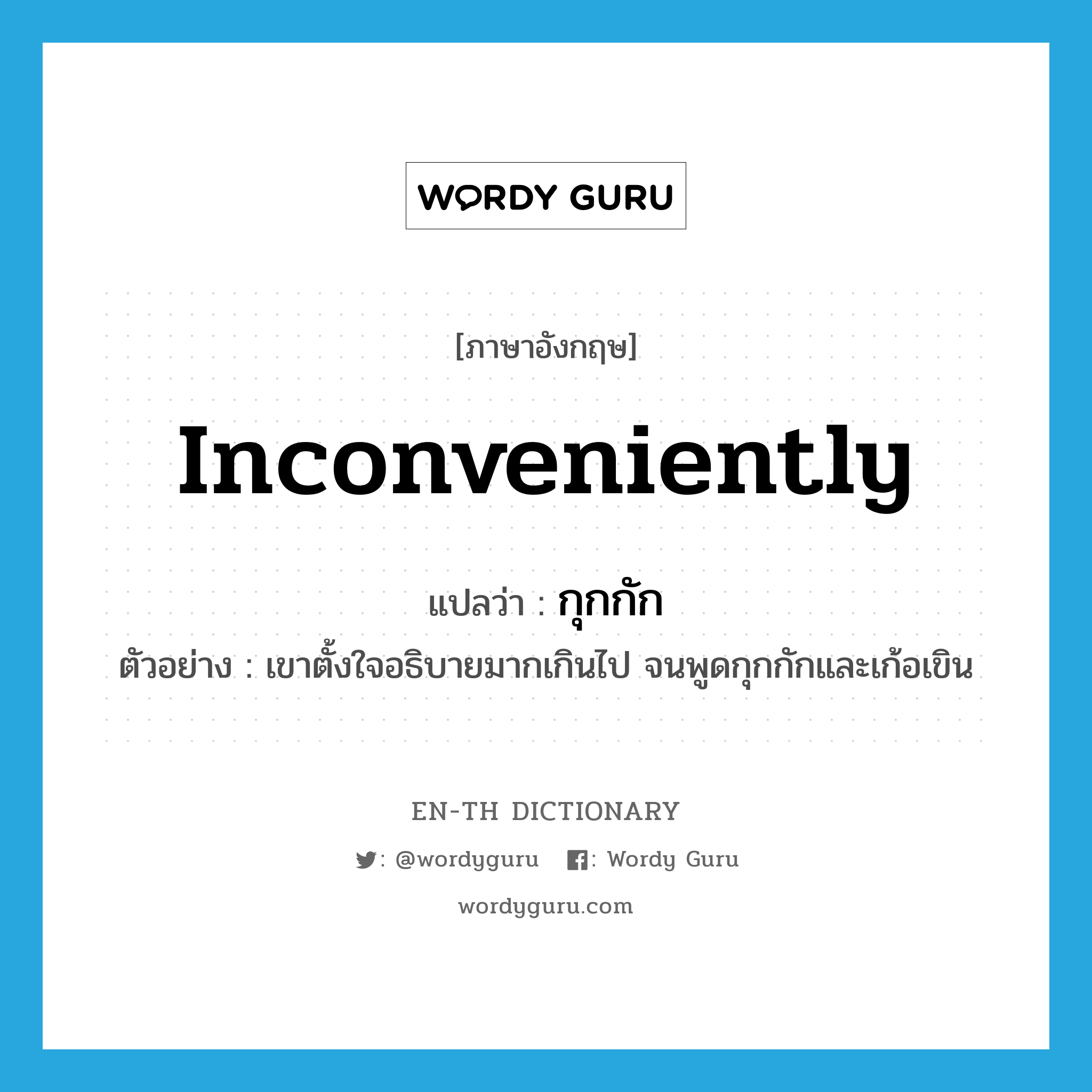 inconveniently แปลว่า?, คำศัพท์ภาษาอังกฤษ inconveniently แปลว่า กุกกัก ประเภท ADV ตัวอย่าง เขาตั้งใจอธิบายมากเกินไป จนพูดกุกกักและเก้อเขิน หมวด ADV