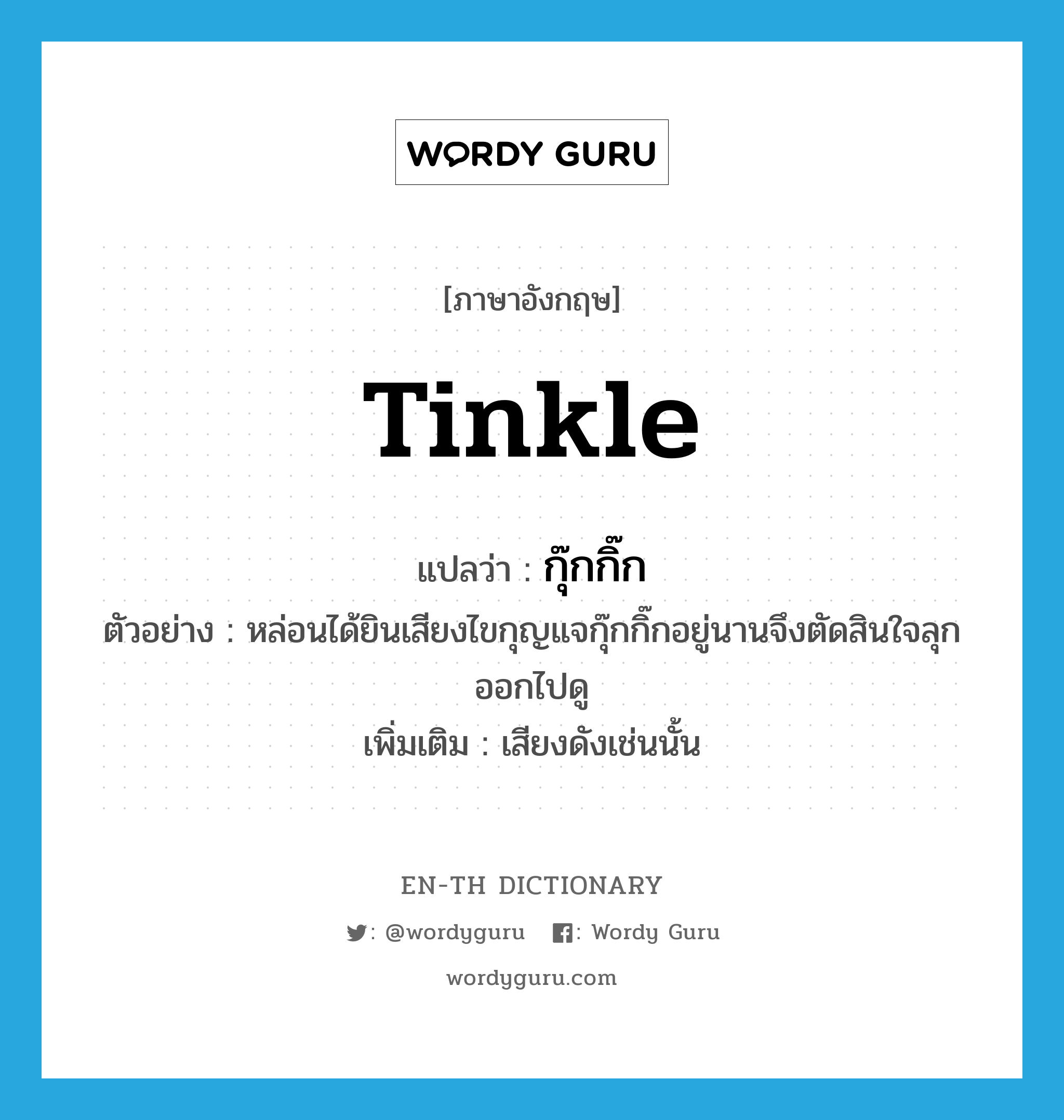 tinkle แปลว่า?, คำศัพท์ภาษาอังกฤษ tinkle แปลว่า กุ๊กกิ๊ก ประเภท ADV ตัวอย่าง หล่อนได้ยินเสียงไขกุญแจกุ๊กกิ๊กอยู่นานจึงตัดสินใจลุกออกไปดู เพิ่มเติม เสียงดังเช่นนั้น หมวด ADV