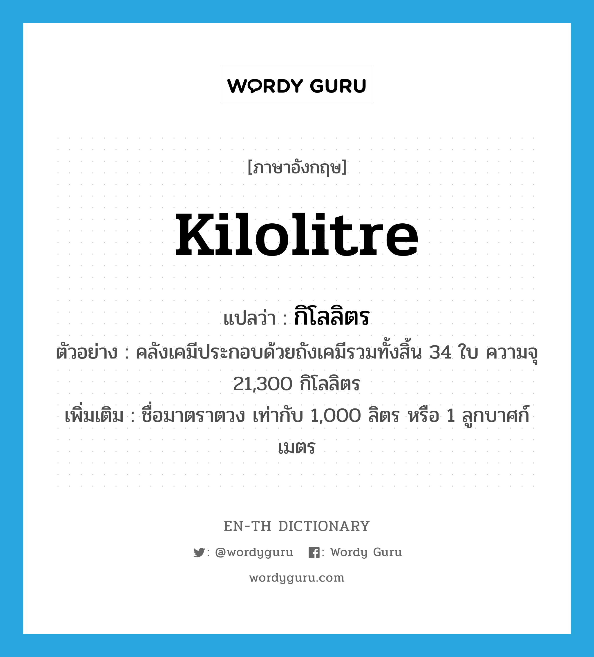 kilolitre แปลว่า?, คำศัพท์ภาษาอังกฤษ kilolitre แปลว่า กิโลลิตร ประเภท N ตัวอย่าง คลังเคมีประกอบด้วยถังเคมีรวมทั้งสิ้น 34 ใบ ความจุ 21,300 กิโลลิตร เพิ่มเติม ชื่อมาตราตวง เท่ากับ 1,000 ลิตร หรือ 1 ลูกบาศก์เมตร หมวด N