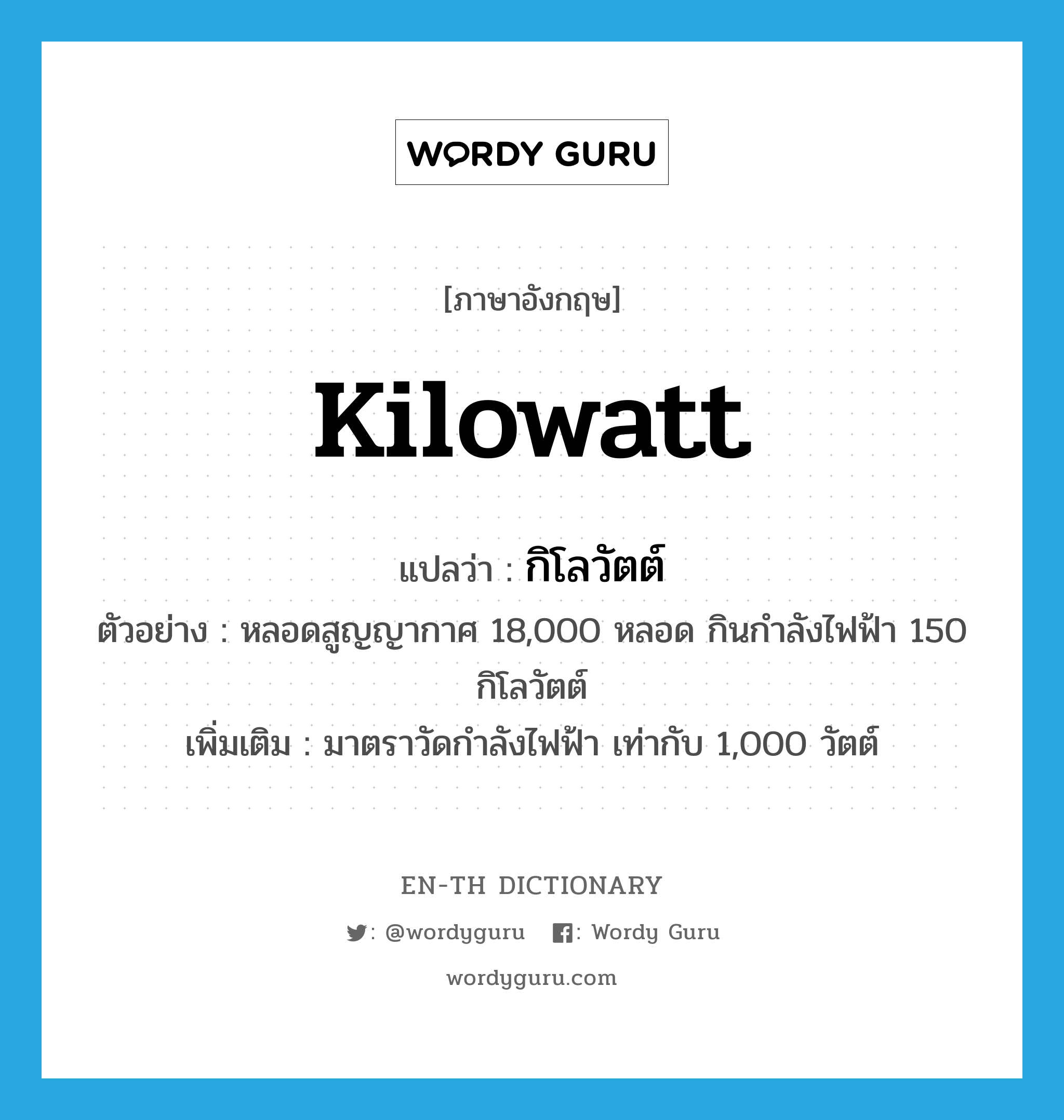 kilowatt แปลว่า?, คำศัพท์ภาษาอังกฤษ kilowatt แปลว่า กิโลวัตต์ ประเภท N ตัวอย่าง หลอดสูญญากาศ 18,000 หลอด กินกำลังไฟฟ้า 150 กิโลวัตต์ เพิ่มเติม มาตราวัดกำลังไฟฟ้า เท่ากับ 1,000 วัตต์ หมวด N