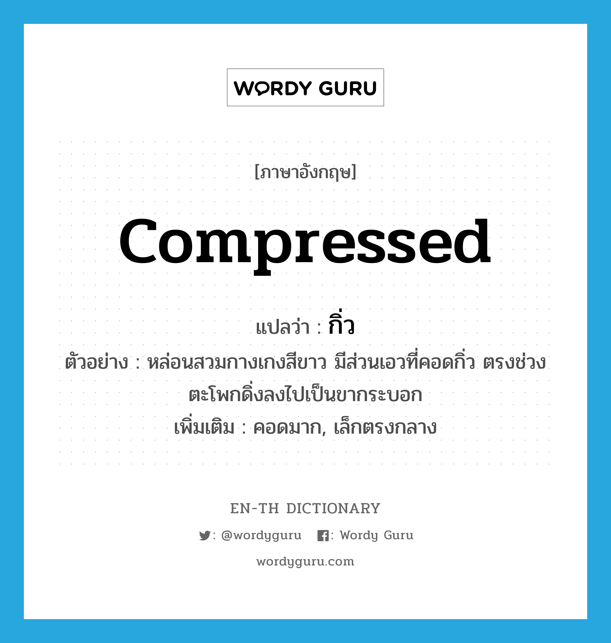 compressed แปลว่า?, คำศัพท์ภาษาอังกฤษ compressed แปลว่า กิ่ว ประเภท ADJ ตัวอย่าง หล่อนสวมกางเกงสีขาว มีส่วนเอวที่คอดกิ่ว ตรงช่วงตะโพกดิ่งลงไปเป็นขากระบอก เพิ่มเติม คอดมาก, เล็กตรงกลาง หมวด ADJ