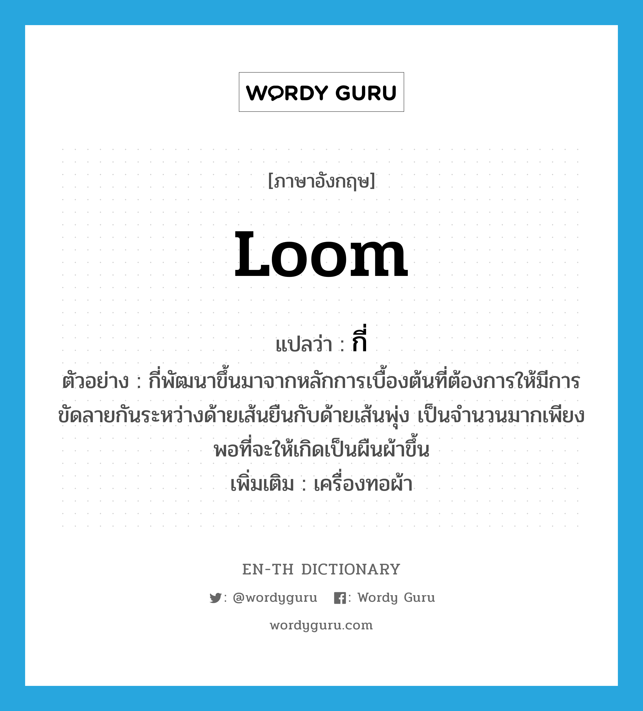 loom แปลว่า?, คำศัพท์ภาษาอังกฤษ loom แปลว่า กี่ ประเภท N ตัวอย่าง กี่พัฒนาขึ้นมาจากหลักการเบื้องต้นที่ต้องการให้มีการขัดลายกันระหว่างด้ายเส้นยืนกับด้ายเส้นพุ่ง เป็นจำนวนมากเพียงพอที่จะให้เกิดเป็นผืนผ้าขึ้น เพิ่มเติม เครื่องทอผ้า หมวด N