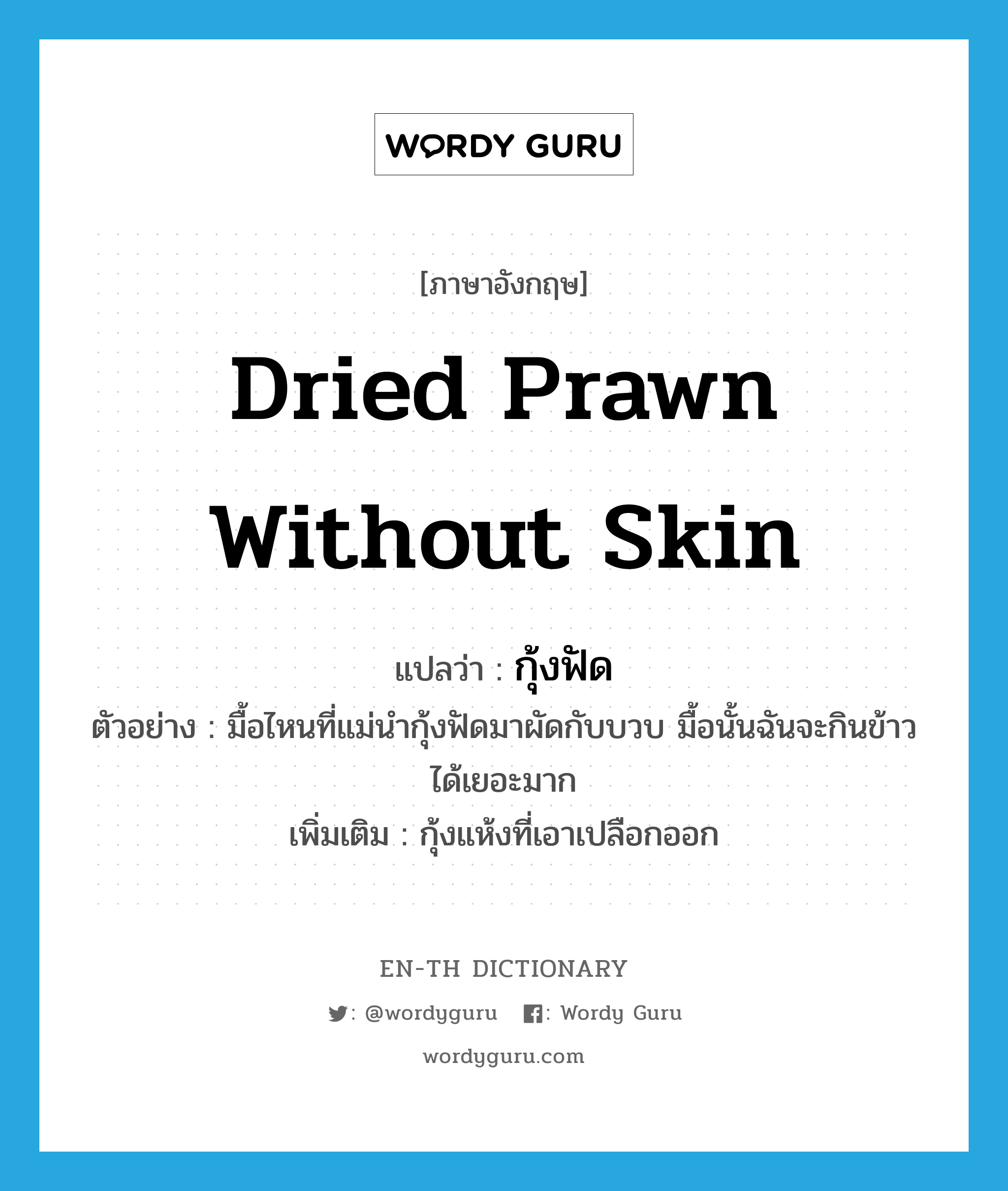 dried prawn without skin แปลว่า?, คำศัพท์ภาษาอังกฤษ dried prawn without skin แปลว่า กุ้งฟัด ประเภท N ตัวอย่าง มื้อไหนที่แม่นำกุ้งฟัดมาผัดกับบวบ มื้อนั้นฉันจะกินข้าวได้เยอะมาก เพิ่มเติม กุ้งแห้งที่เอาเปลือกออก หมวด N