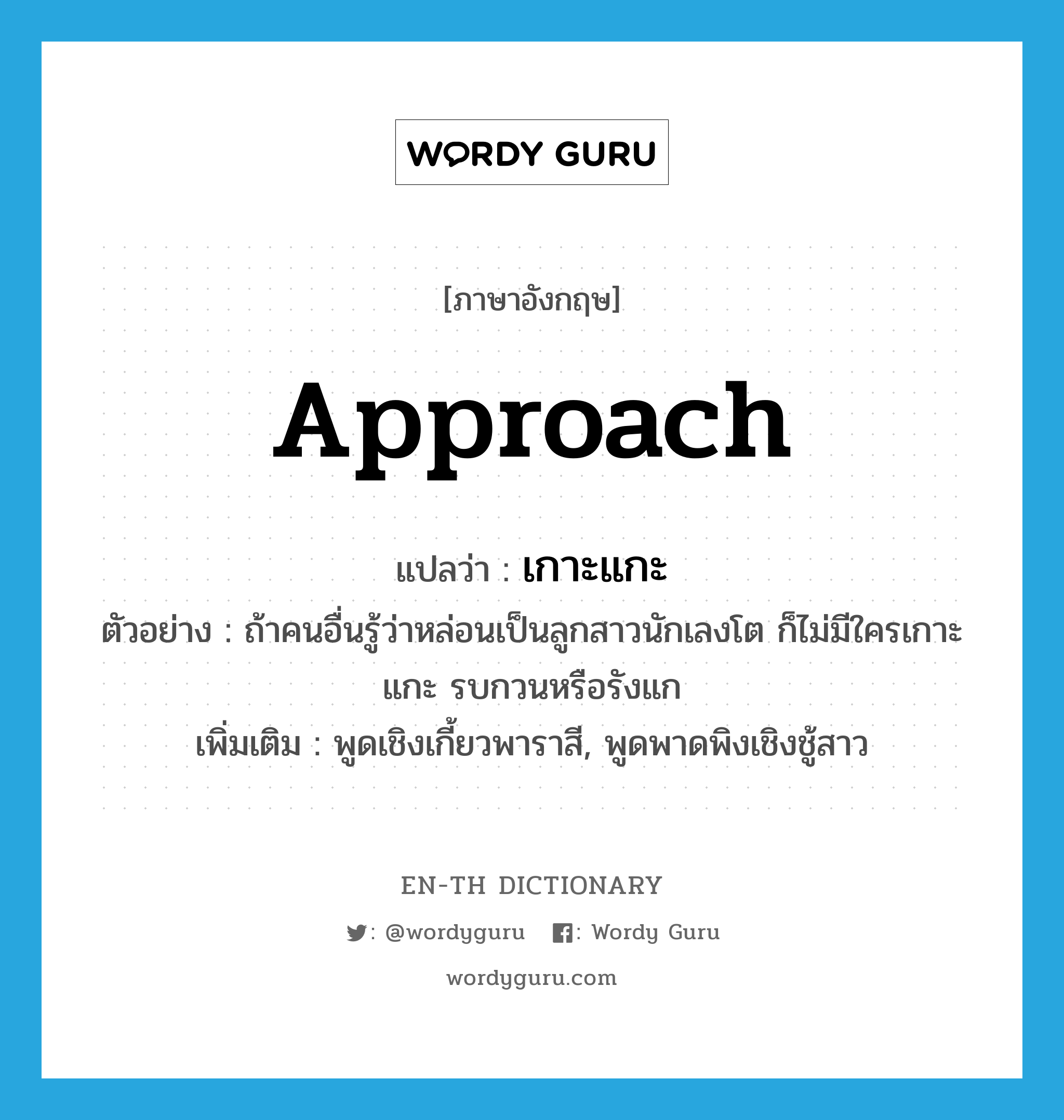 approach แปลว่า?, คำศัพท์ภาษาอังกฤษ approach แปลว่า เกาะแกะ ประเภท V ตัวอย่าง ถ้าคนอื่นรู้ว่าหล่อนเป็นลูกสาวนักเลงโต ก็ไม่มีใครเกาะแกะ รบกวนหรือรังแก เพิ่มเติม พูดเชิงเกี้ยวพาราสี, พูดพาดพิงเชิงชู้สาว หมวด V