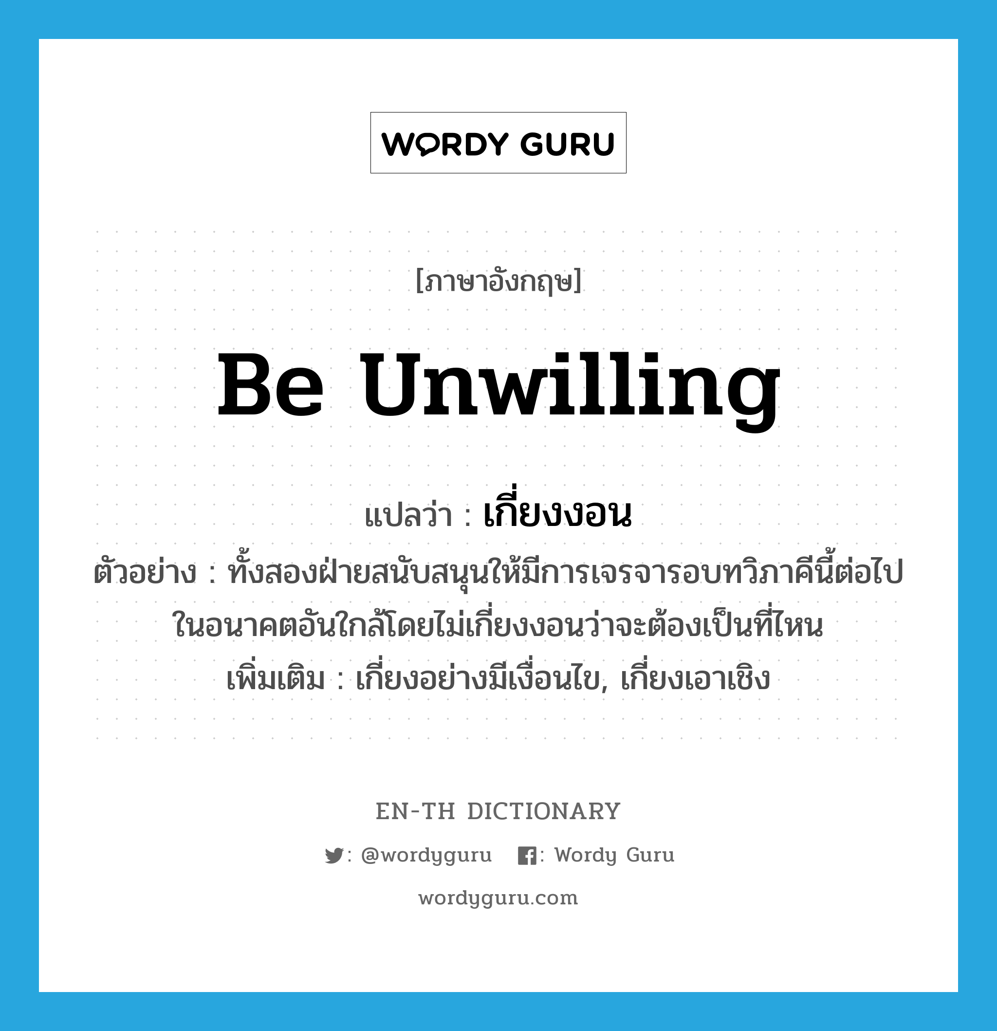 be unwilling แปลว่า?, คำศัพท์ภาษาอังกฤษ be unwilling แปลว่า เกี่ยงงอน ประเภท V ตัวอย่าง ทั้งสองฝ่ายสนับสนุนให้มีการเจรจารอบทวิภาคีนี้ต่อไปในอนาคตอันใกล้โดยไม่เกี่ยงงอนว่าจะต้องเป็นที่ไหน เพิ่มเติม เกี่ยงอย่างมีเงื่อนไข, เกี่ยงเอาเชิง หมวด V