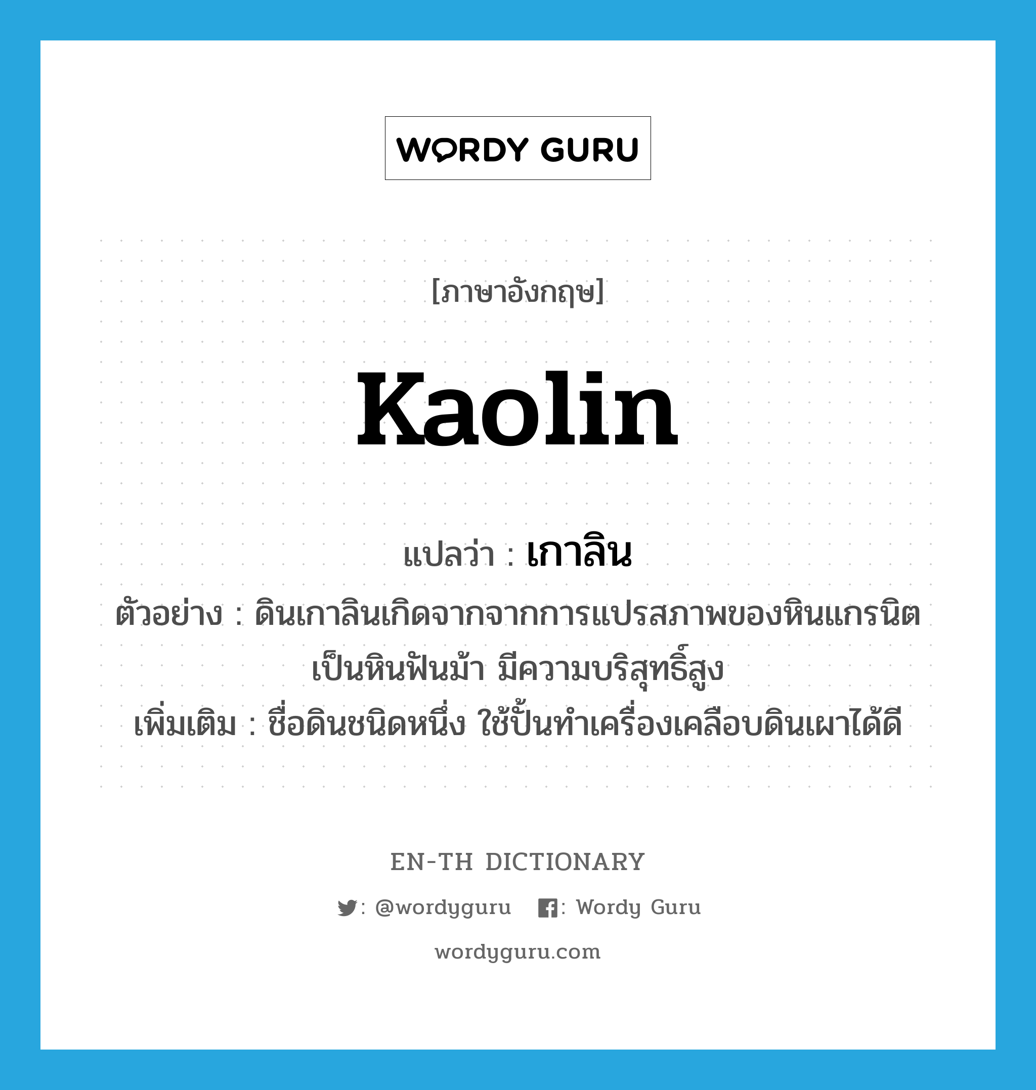 kaolin แปลว่า?, คำศัพท์ภาษาอังกฤษ Kaolin แปลว่า เกาลิน ประเภท N ตัวอย่าง ดินเกาลินเกิดจากจากการแปรสภาพของหินแกรนิตเป็นหินฟันม้า มีความบริสุทธิ์สูง เพิ่มเติม ชื่อดินชนิดหนึ่ง ใช้ปั้นทำเครื่องเคลือบดินเผาได้ดี หมวด N