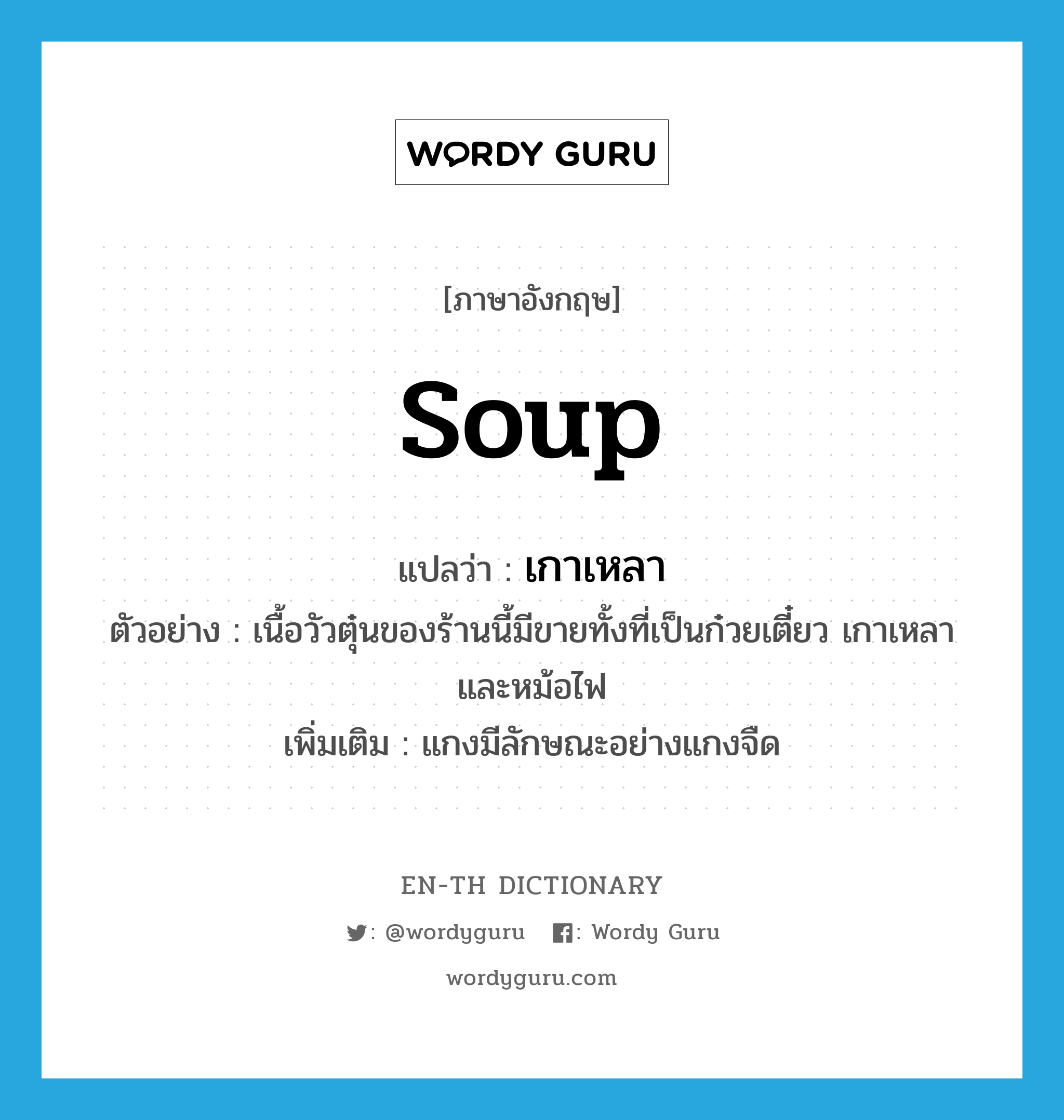 soup แปลว่า?, คำศัพท์ภาษาอังกฤษ soup แปลว่า เกาเหลา ประเภท N ตัวอย่าง เนื้อวัวตุ๋นของร้านนี้มีขายทั้งที่เป็นก๋วยเตี๋ยว เกาเหลา และหม้อไฟ เพิ่มเติม แกงมีลักษณะอย่างแกงจืด หมวด N