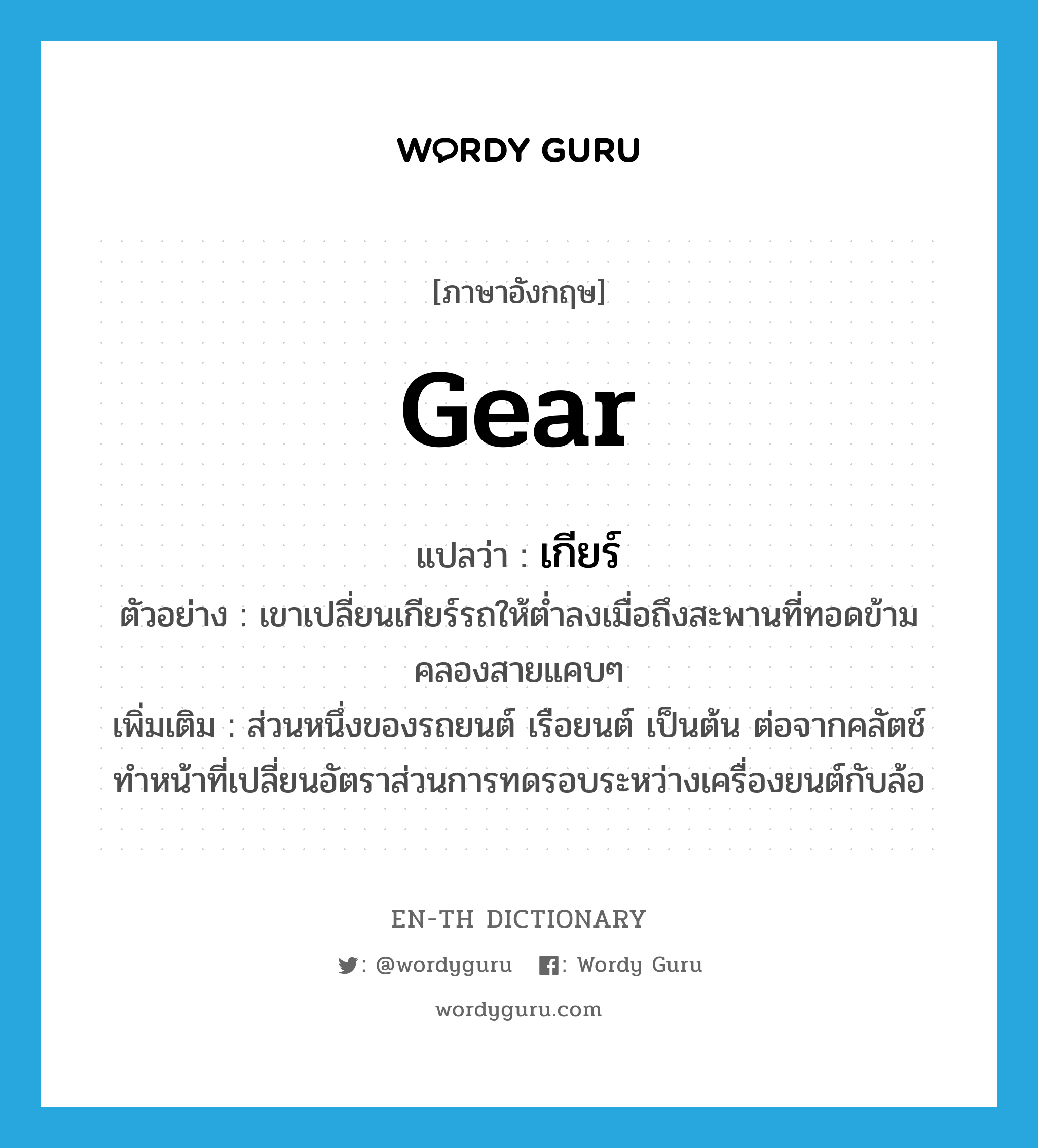 gear แปลว่า?, คำศัพท์ภาษาอังกฤษ gear แปลว่า เกียร์ ประเภท N ตัวอย่าง เขาเปลี่ยนเกียร์รถให้ต่ำลงเมื่อถึงสะพานที่ทอดข้ามคลองสายแคบๆ เพิ่มเติม ส่วนหนึ่งของรถยนต์ เรือยนต์ เป็นต้น ต่อจากคลัตช์ ทำหน้าที่เปลี่ยนอัตราส่วนการทดรอบระหว่างเครื่องยนต์กับล้อ หมวด N