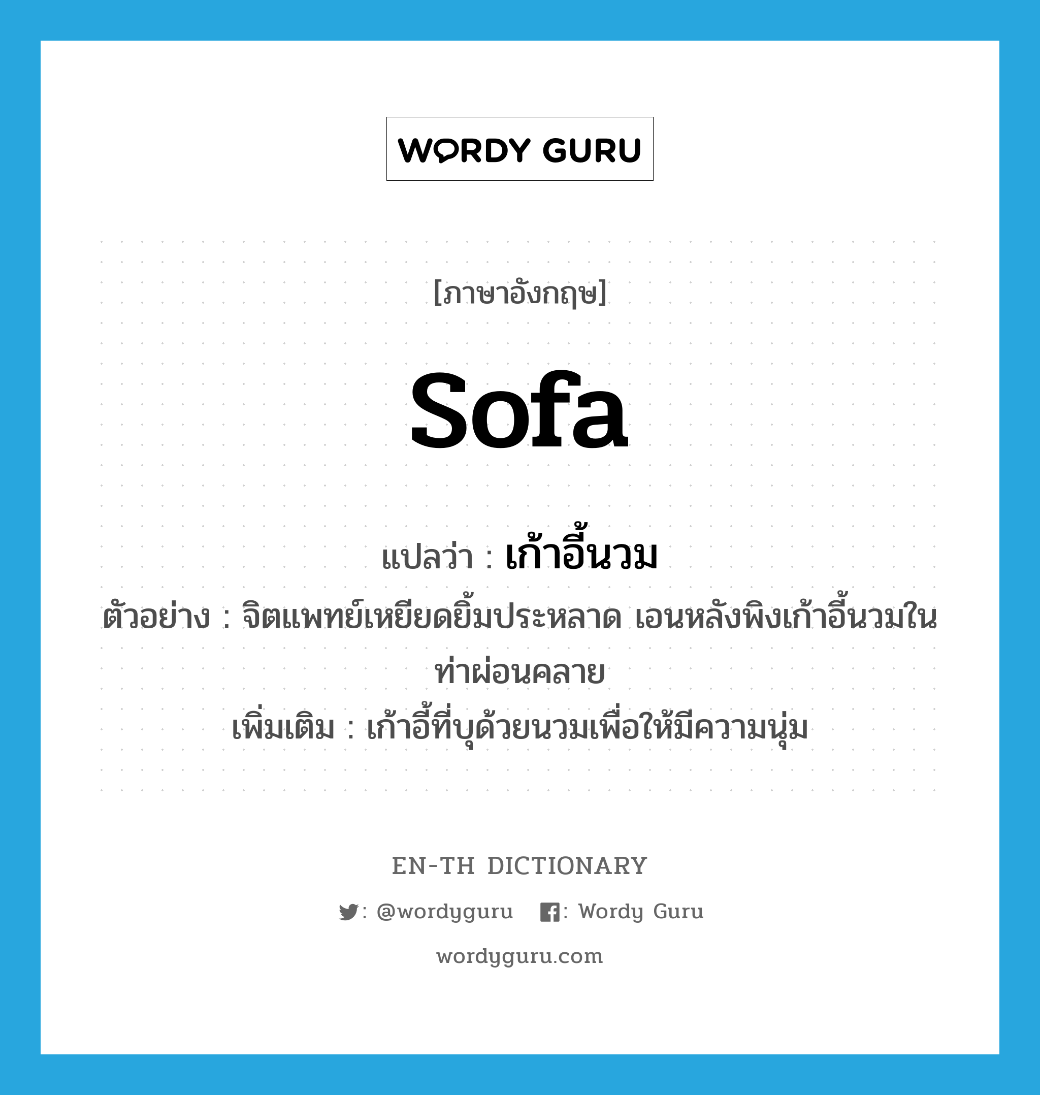 sofa แปลว่า?, คำศัพท์ภาษาอังกฤษ sofa แปลว่า เก้าอี้นวม ประเภท N ตัวอย่าง จิตแพทย์เหยียดยิ้มประหลาด เอนหลังพิงเก้าอี้นวมในท่าผ่อนคลาย เพิ่มเติม เก้าอี้ที่บุด้วยนวมเพื่อให้มีความนุ่ม หมวด N