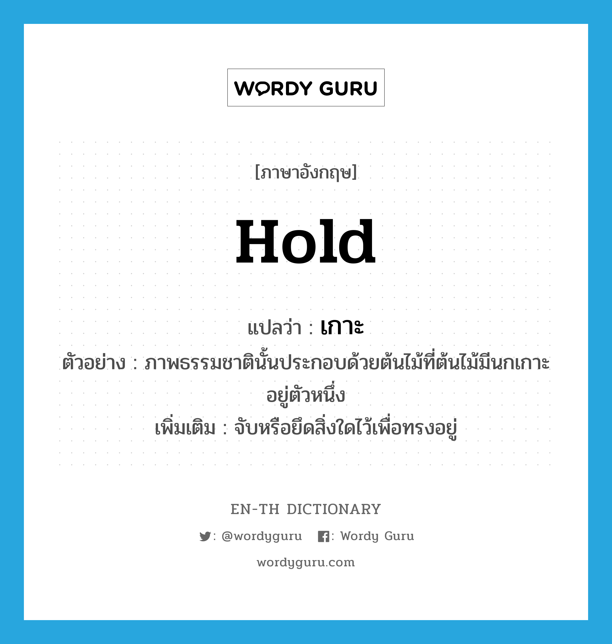 hold แปลว่า?, คำศัพท์ภาษาอังกฤษ hold แปลว่า เกาะ ประเภท V ตัวอย่าง ภาพธรรมชาตินั้นประกอบด้วยต้นไม้ที่ต้นไม้มีนกเกาะอยู่ตัวหนึ่ง เพิ่มเติม จับหรือยึดสิ่งใดไว้เพื่อทรงอยู่ หมวด V