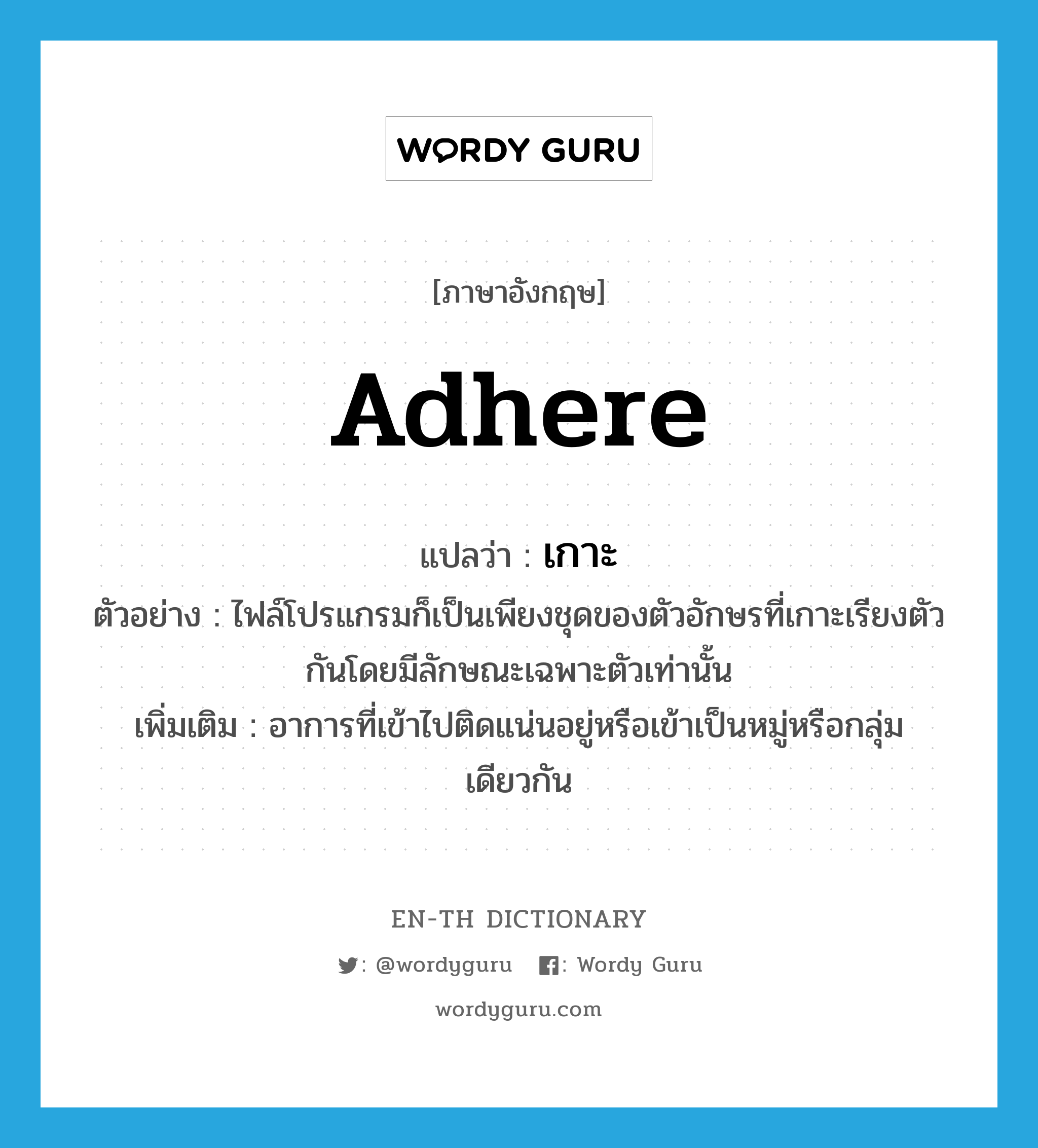 adhere แปลว่า?, คำศัพท์ภาษาอังกฤษ adhere แปลว่า เกาะ ประเภท V ตัวอย่าง ไฟล์โปรแกรมก็เป็นเพียงชุดของตัวอักษรที่เกาะเรียงตัวกันโดยมีลักษณะเฉพาะตัวเท่านั้น เพิ่มเติม อาการที่เข้าไปติดแน่นอยู่หรือเข้าเป็นหมู่หรือกลุ่มเดียวกัน หมวด V