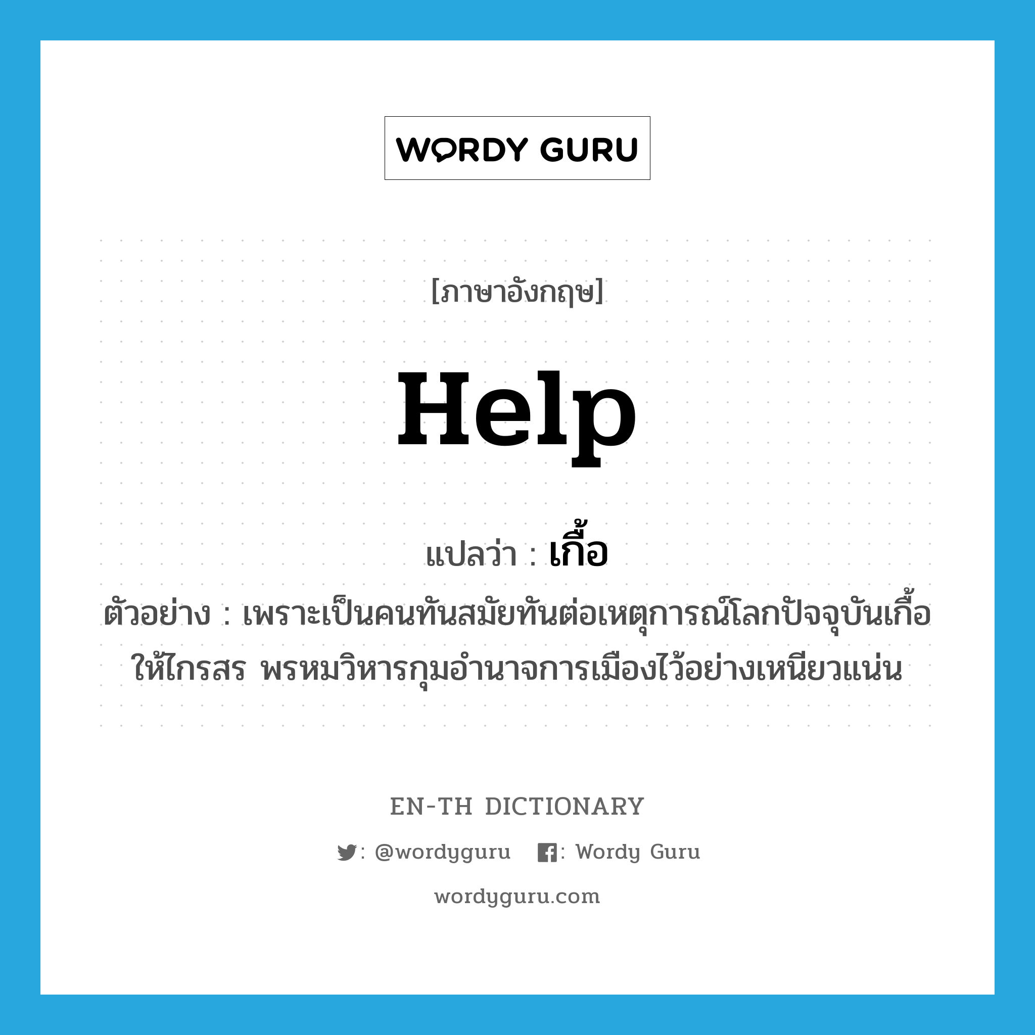 help! แปลว่า?, คำศัพท์ภาษาอังกฤษ help แปลว่า เกื้อ ประเภท V ตัวอย่าง เพราะเป็นคนทันสมัยทันต่อเหตุการณ์โลกปัจจุบันเกื้อให้ไกรสร พรหมวิหารกุมอำนาจการเมืองไว้อย่างเหนียวแน่น หมวด V