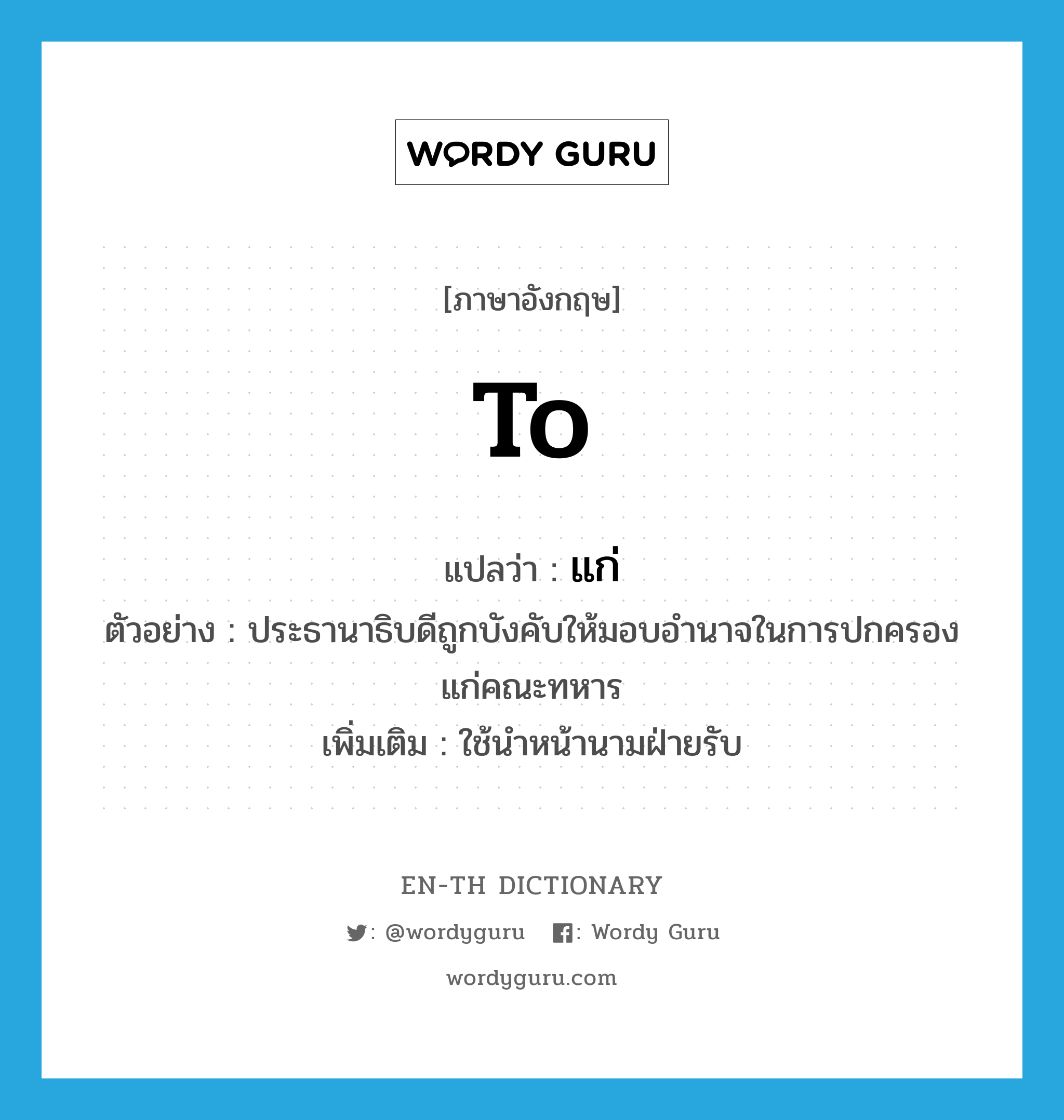 to แปลว่า?, คำศัพท์ภาษาอังกฤษ to แปลว่า แก่ ประเภท PREP ตัวอย่าง ประธานาธิบดีถูกบังคับให้มอบอำนาจในการปกครองแก่คณะทหาร เพิ่มเติม ใช้นำหน้านามฝ่ายรับ หมวด PREP