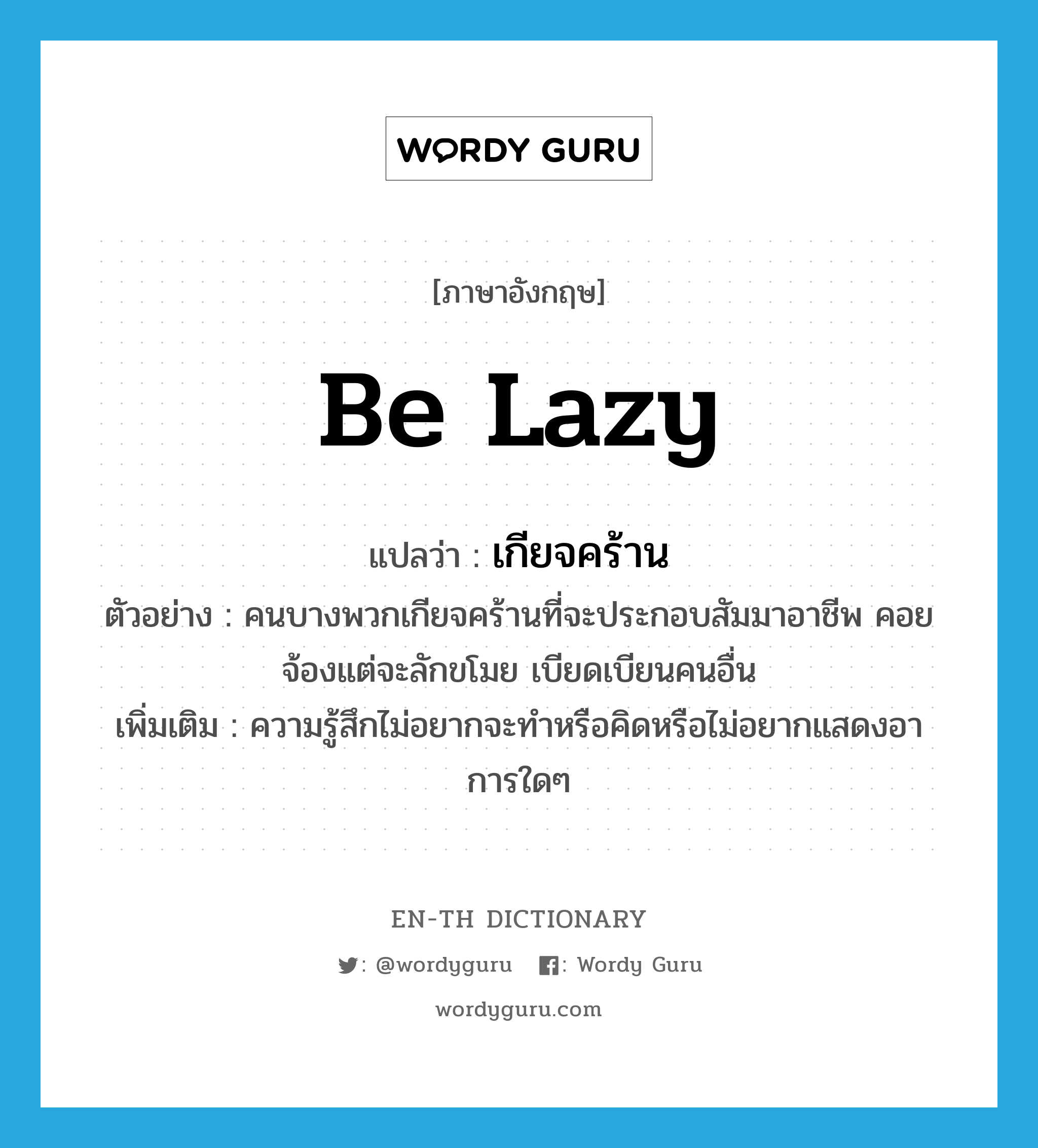 be lazy แปลว่า?, คำศัพท์ภาษาอังกฤษ be lazy แปลว่า เกียจคร้าน ประเภท V ตัวอย่าง คนบางพวกเกียจคร้านที่จะประกอบสัมมาอาชีพ คอยจ้องแต่จะลักขโมย เบียดเบียนคนอื่น เพิ่มเติม ความรู้สึกไม่อยากจะทำหรือคิดหรือไม่อยากแสดงอาการใดๆ หมวด V