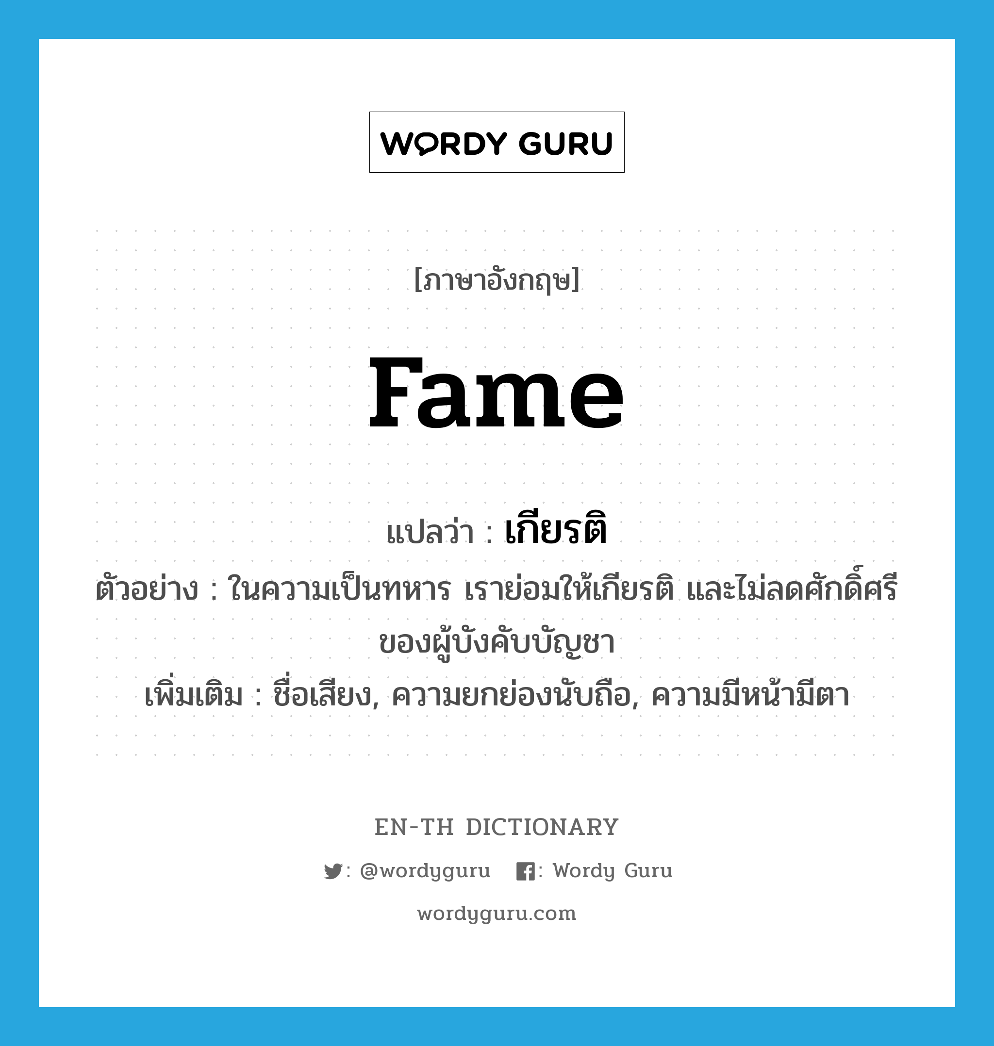 fame แปลว่า?, คำศัพท์ภาษาอังกฤษ fame แปลว่า เกียรติ ประเภท N ตัวอย่าง ในความเป็นทหาร เราย่อมให้เกียรติ และไม่ลดศักดิ์ศรีของผู้บังคับบัญชา เพิ่มเติม ชื่อเสียง, ความยกย่องนับถือ, ความมีหน้ามีตา หมวด N