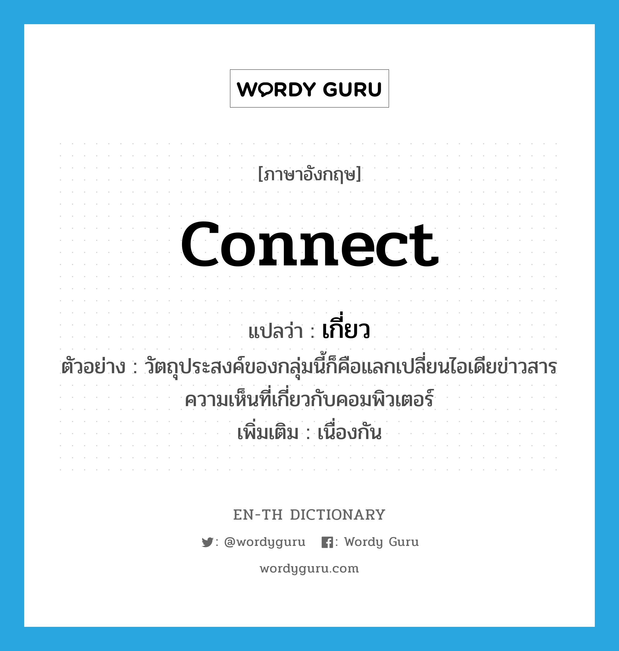 connect แปลว่า?, คำศัพท์ภาษาอังกฤษ connect แปลว่า เกี่ยว ประเภท V ตัวอย่าง วัตถุประสงค์ของกลุ่มนี้ก็คือแลกเปลี่ยนไอเดียข่าวสารความเห็นที่เกี่ยวกับคอมพิวเตอร์ เพิ่มเติม เนื่องกัน หมวด V