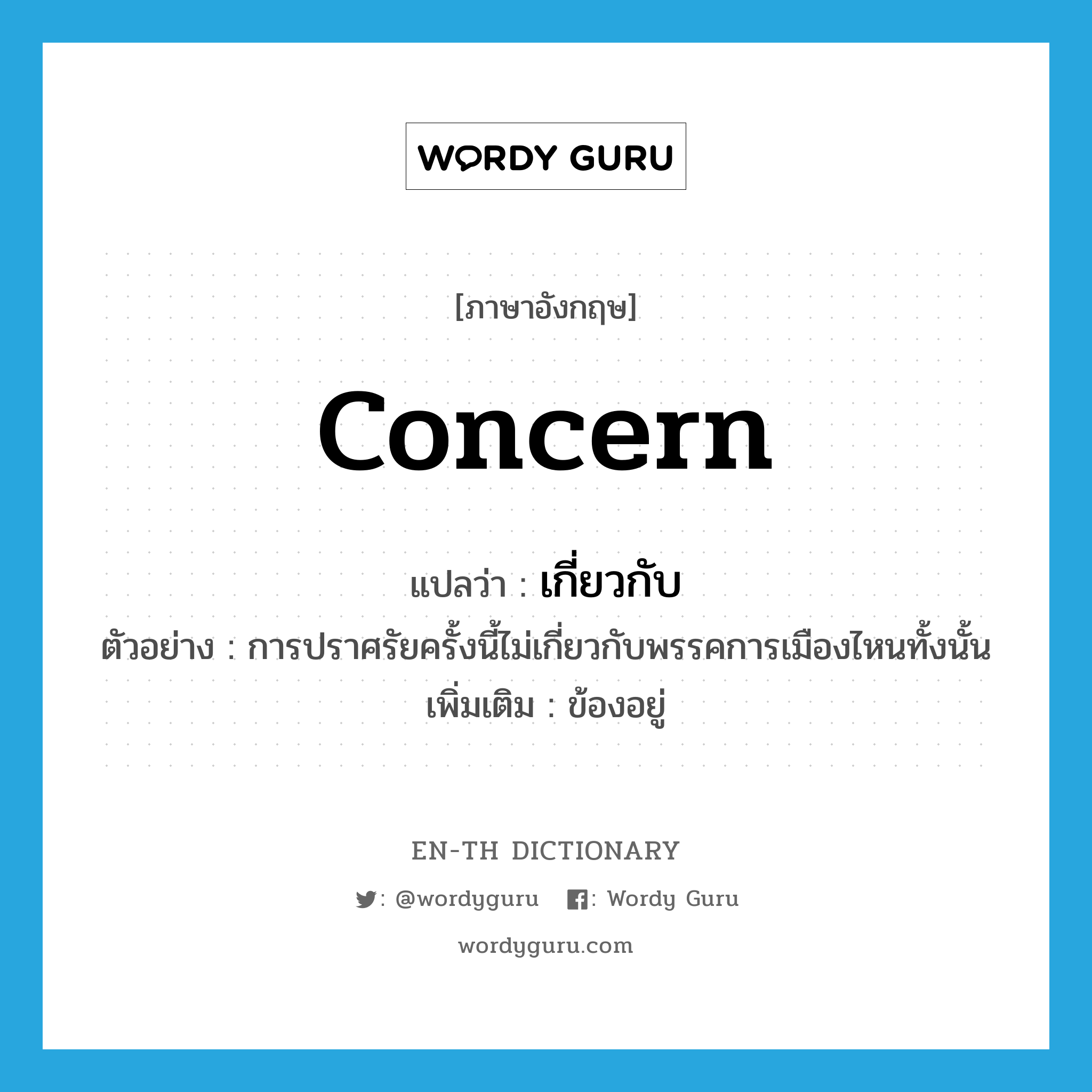 concern แปลว่า?, คำศัพท์ภาษาอังกฤษ concern แปลว่า เกี่ยวกับ ประเภท V ตัวอย่าง การปราศรัยครั้งนี้ไม่เกี่ยวกับพรรคการเมืองไหนทั้งนั้น เพิ่มเติม ข้องอยู่ หมวด V