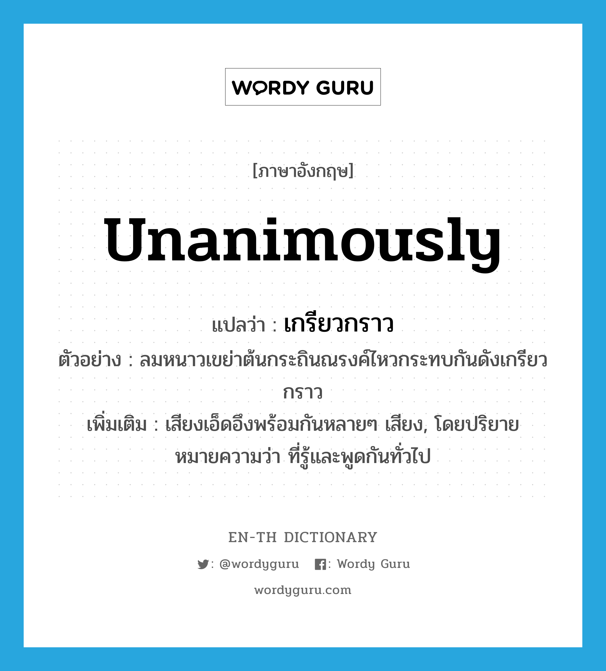 unanimously แปลว่า?, คำศัพท์ภาษาอังกฤษ unanimously แปลว่า เกรียวกราว ประเภท ADV ตัวอย่าง ลมหนาวเขย่าต้นกระถินณรงค์ไหวกระทบกันดังเกรียวกราว เพิ่มเติม เสียงเอ็ดอึงพร้อมกันหลายๆ เสียง, โดยปริยายหมายความว่า ที่รู้และพูดกันทั่วไป หมวด ADV