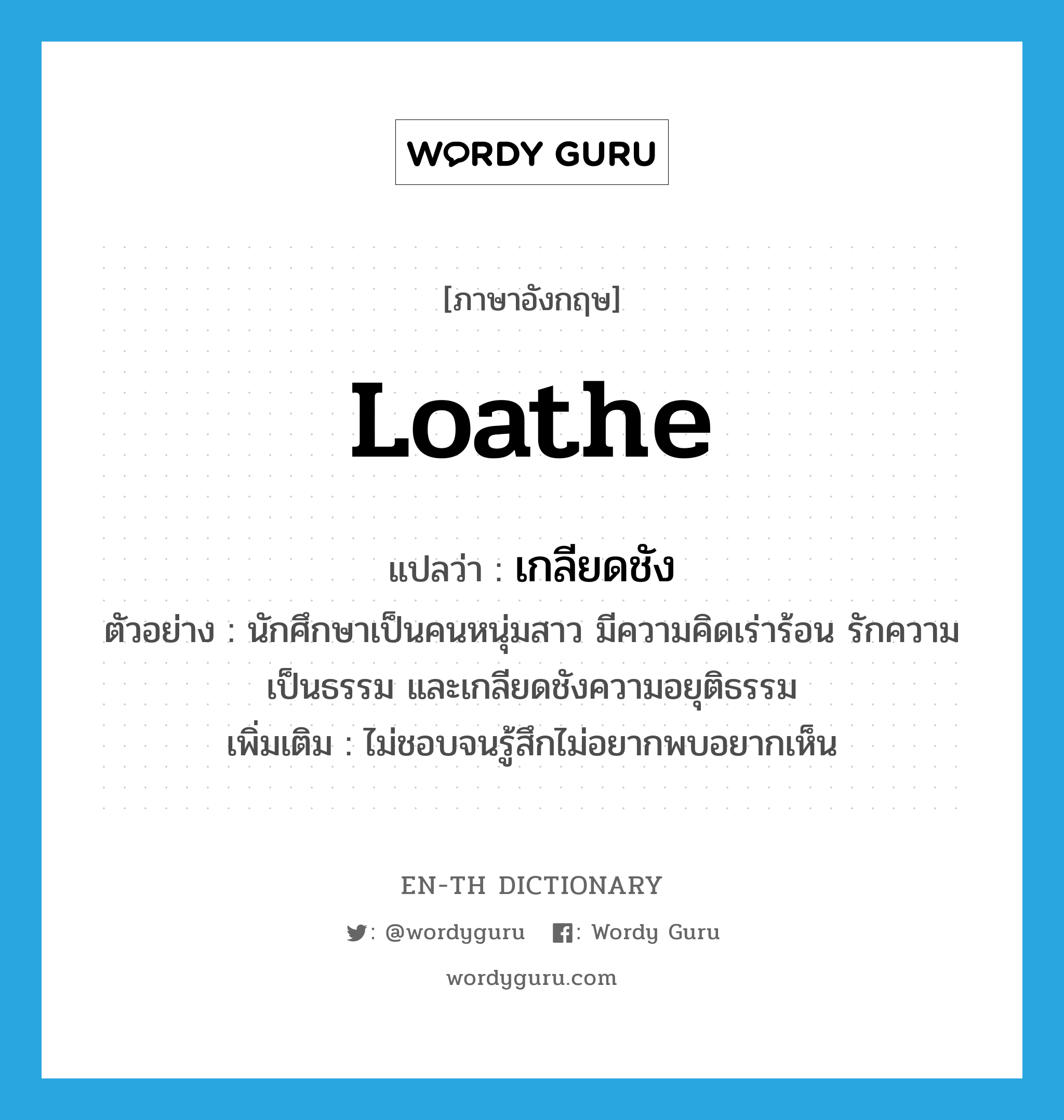 loathe แปลว่า?, คำศัพท์ภาษาอังกฤษ loathe แปลว่า เกลียดชัง ประเภท V ตัวอย่าง นักศึกษาเป็นคนหนุ่มสาว มีความคิดเร่าร้อน รักความเป็นธรรม และเกลียดชังความอยุติธรรม เพิ่มเติม ไม่ชอบจนรู้สึกไม่อยากพบอยากเห็น หมวด V