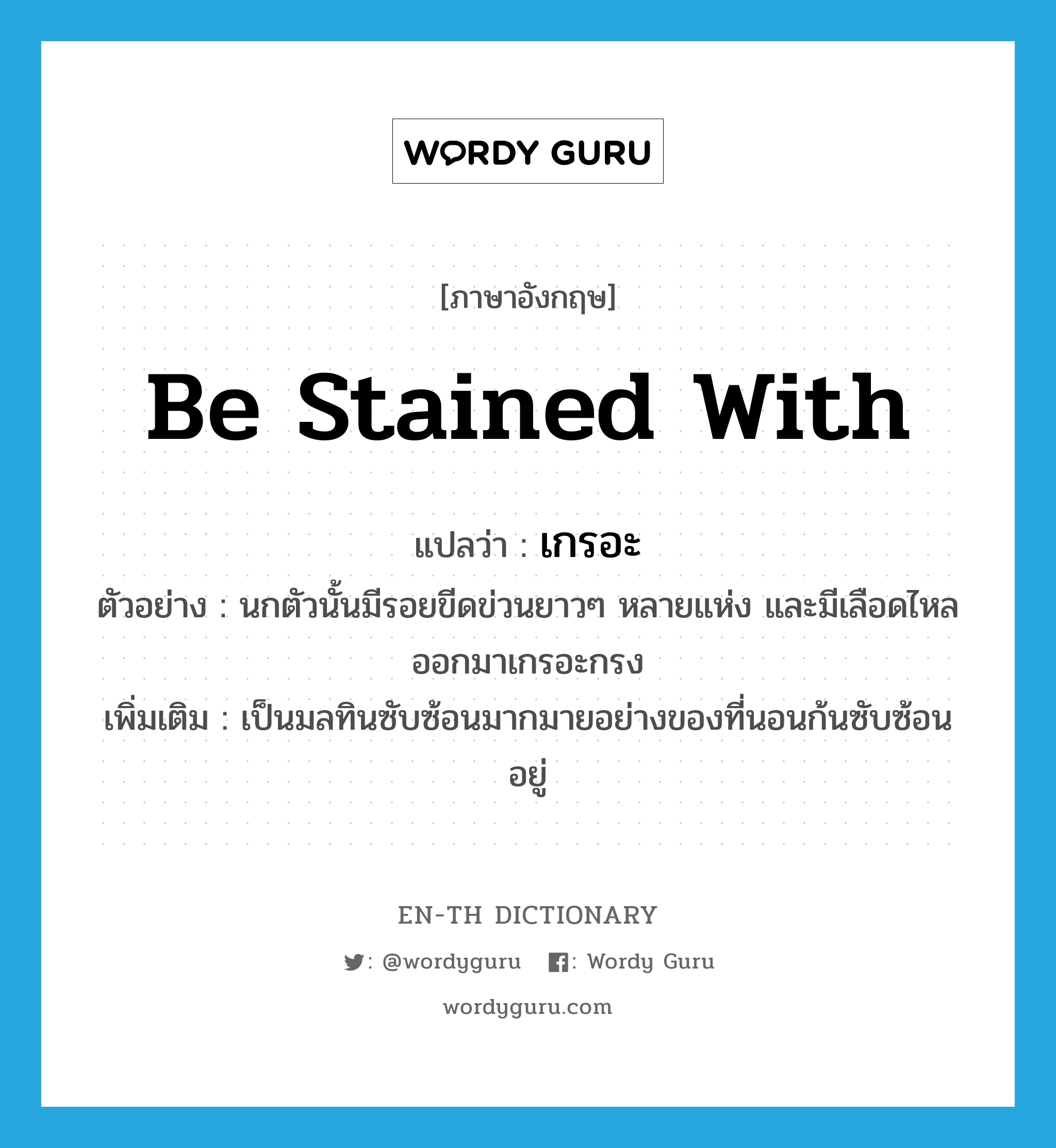 be stained with แปลว่า?, คำศัพท์ภาษาอังกฤษ be stained with แปลว่า เกรอะ ประเภท V ตัวอย่าง นกตัวนั้นมีรอยขีดข่วนยาวๆ หลายแห่ง และมีเลือดไหลออกมาเกรอะกรง เพิ่มเติม เป็นมลทินซับซ้อนมากมายอย่างของที่นอนก้นซับซ้อนอยู่ หมวด V