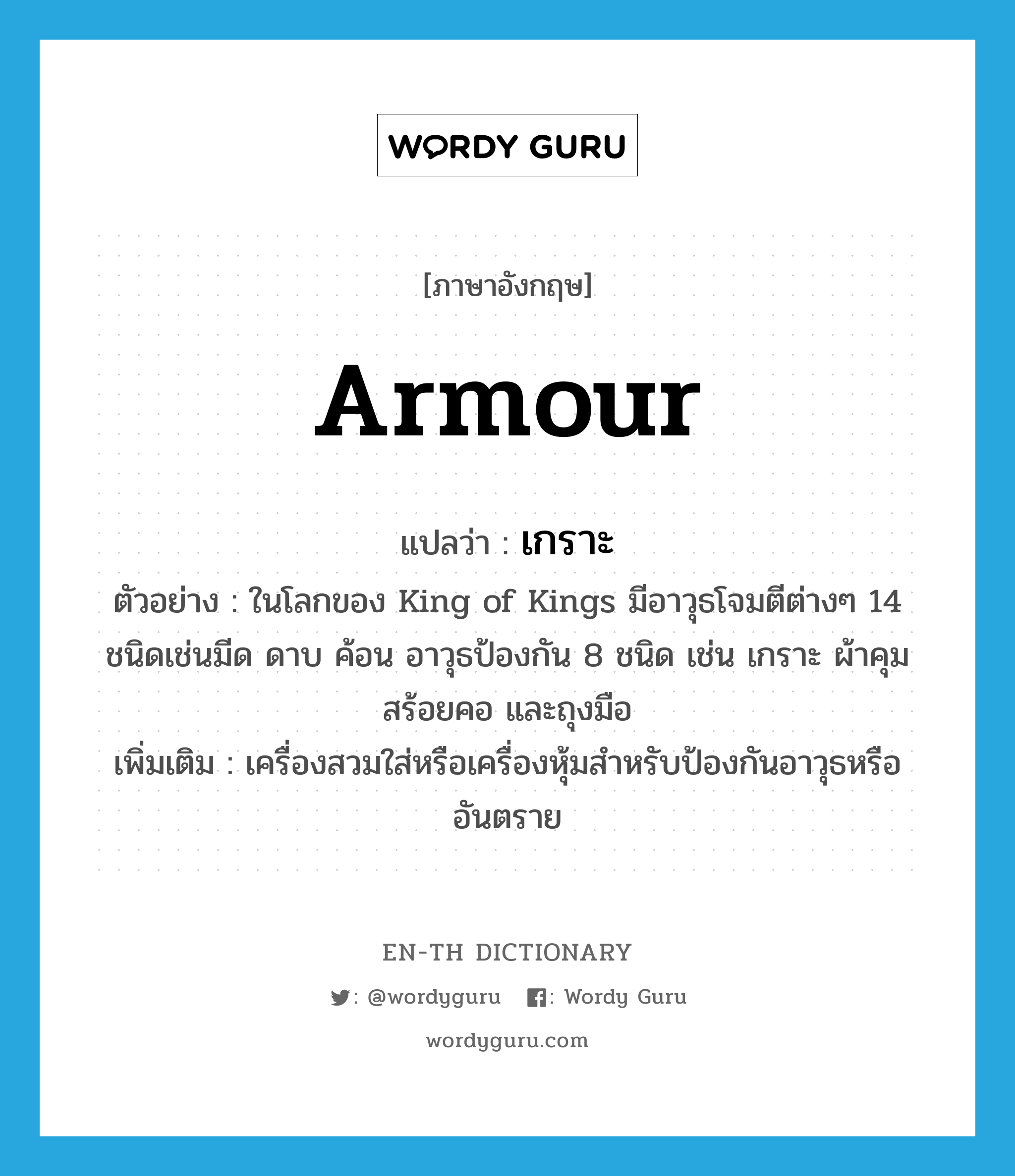 armour แปลว่า?, คำศัพท์ภาษาอังกฤษ armour แปลว่า เกราะ ประเภท N ตัวอย่าง ในโลกของ King of Kings มีอาวุธโจมตีต่างๆ 14 ชนิดเช่นมีด ดาบ ค้อน อาวุธป้องกัน 8 ชนิด เช่น เกราะ ผ้าคุม สร้อยคอ และถุงมือ เพิ่มเติม เครื่องสวมใส่หรือเครื่องหุ้มสำหรับป้องกันอาวุธหรืออันตราย หมวด N