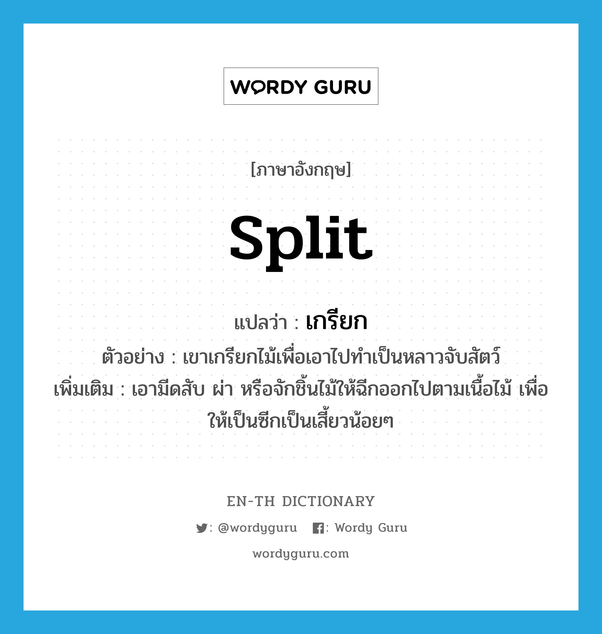 split แปลว่า?, คำศัพท์ภาษาอังกฤษ split แปลว่า เกรียก ประเภท V ตัวอย่าง เขาเกรียกไม้เพื่อเอาไปทำเป็นหลาวจับสัตว์ เพิ่มเติม เอามีดสับ ผ่า หรือจักชิ้นไม้ให้ฉีกออกไปตามเนื้อไม้ เพื่อให้เป็นซีกเป็นเสี้ยวน้อยๆ หมวด V