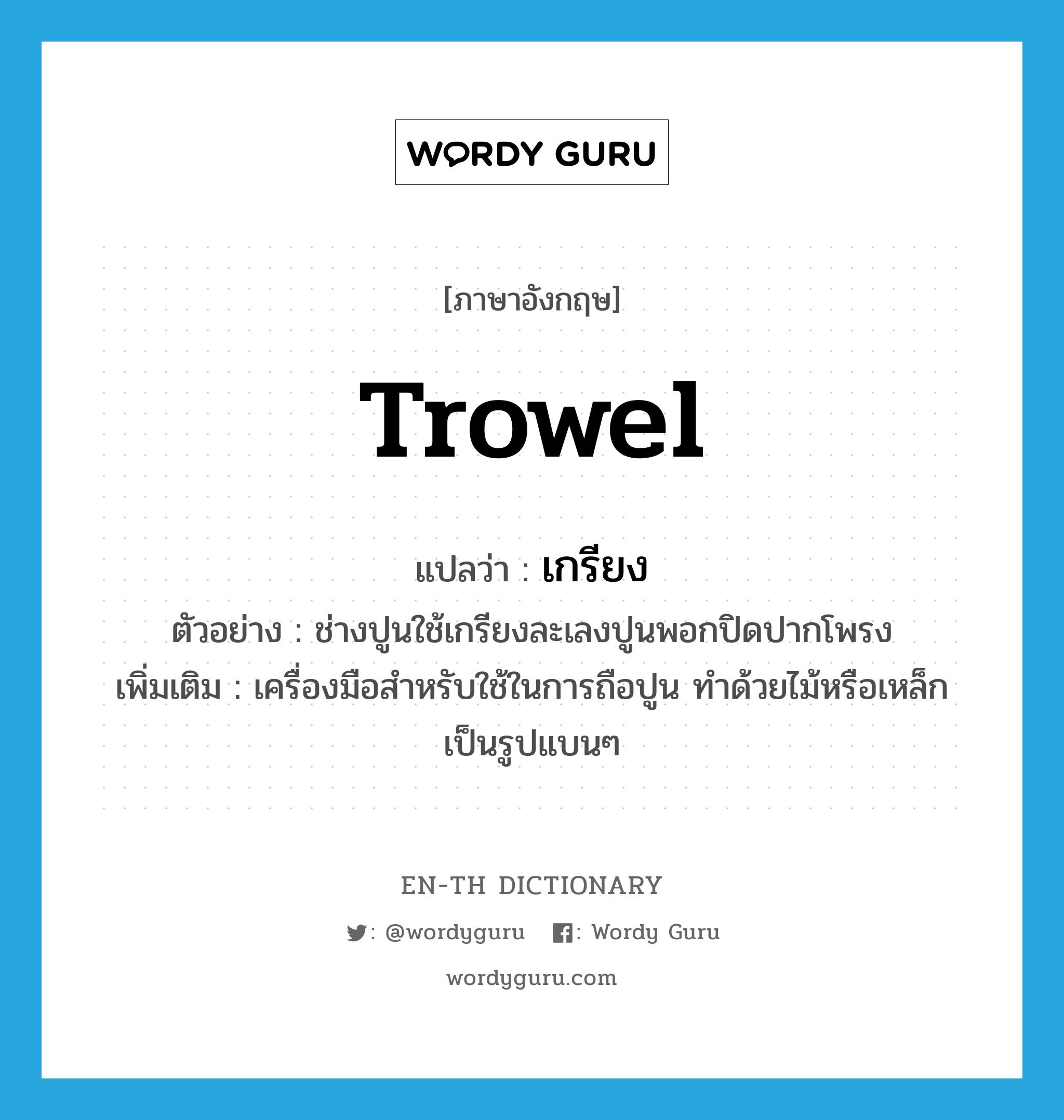 trowel แปลว่า?, คำศัพท์ภาษาอังกฤษ trowel แปลว่า เกรียง ประเภท N ตัวอย่าง ช่างปูนใช้เกรียงละเลงปูนพอกปิดปากโพรง เพิ่มเติม เครื่องมือสำหรับใช้ในการถือปูน ทำด้วยไม้หรือเหล็ก เป็นรูปแบนๆ หมวด N