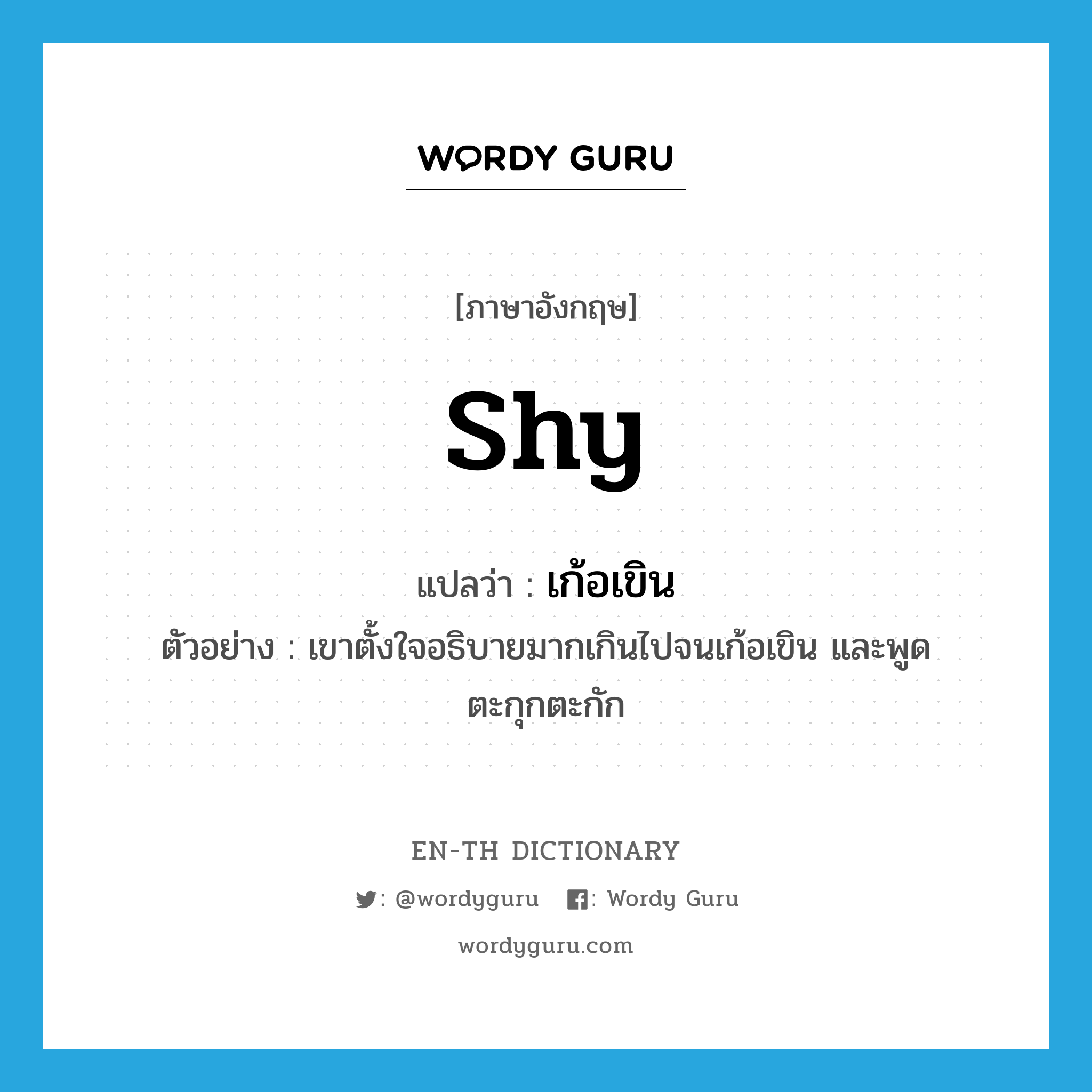 shy แปลว่า?, คำศัพท์ภาษาอังกฤษ shy แปลว่า เก้อเขิน ประเภท V ตัวอย่าง เขาตั้งใจอธิบายมากเกินไปจนเก้อเขิน และพูดตะกุกตะกัก หมวด V