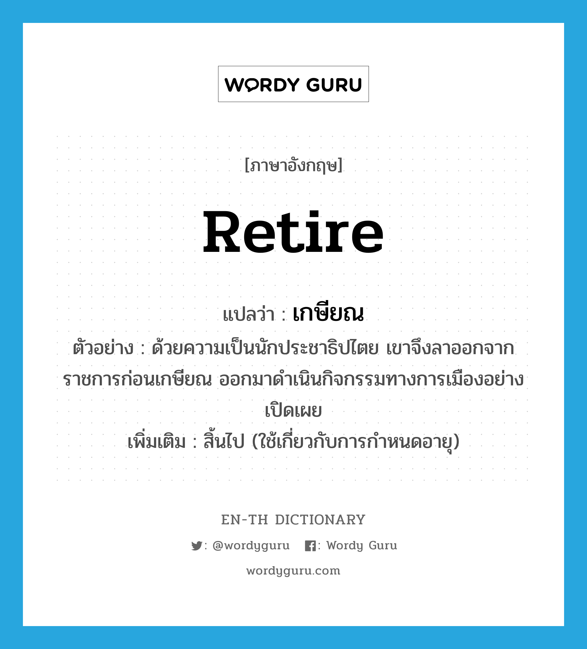 retire แปลว่า?, คำศัพท์ภาษาอังกฤษ retire แปลว่า เกษียณ ประเภท V ตัวอย่าง ด้วยความเป็นนักประชาธิปไตย เขาจึงลาออกจากราชการก่อนเกษียณ ออกมาดำเนินกิจกรรมทางการเมืองอย่างเปิดเผย เพิ่มเติม สิ้นไป (ใช้เกี่ยวกับการกำหนดอายุ) หมวด V