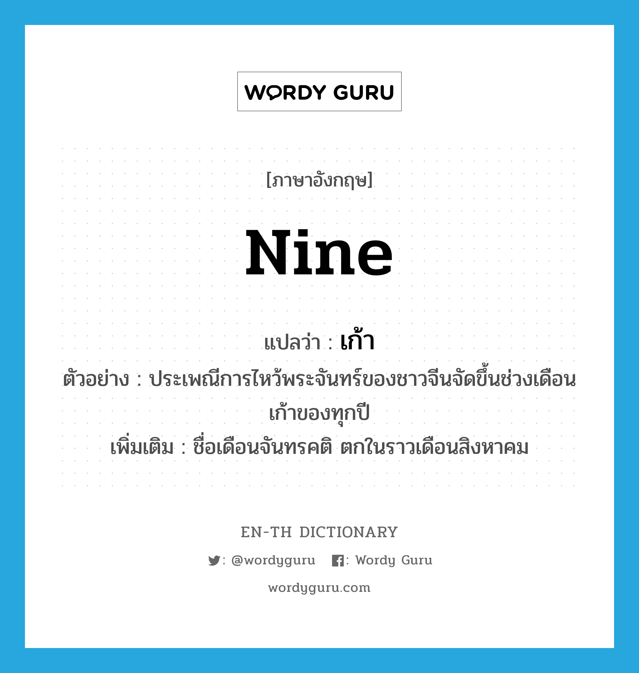 nine แปลว่า?, คำศัพท์ภาษาอังกฤษ nine แปลว่า เก้า ประเภท N ตัวอย่าง ประเพณีการไหว้พระจันทร์ของชาวจีนจัดขึ้นช่วงเดือนเก้าของทุกปี เพิ่มเติม ชื่อเดือนจันทรคติ ตกในราวเดือนสิงหาคม หมวด N