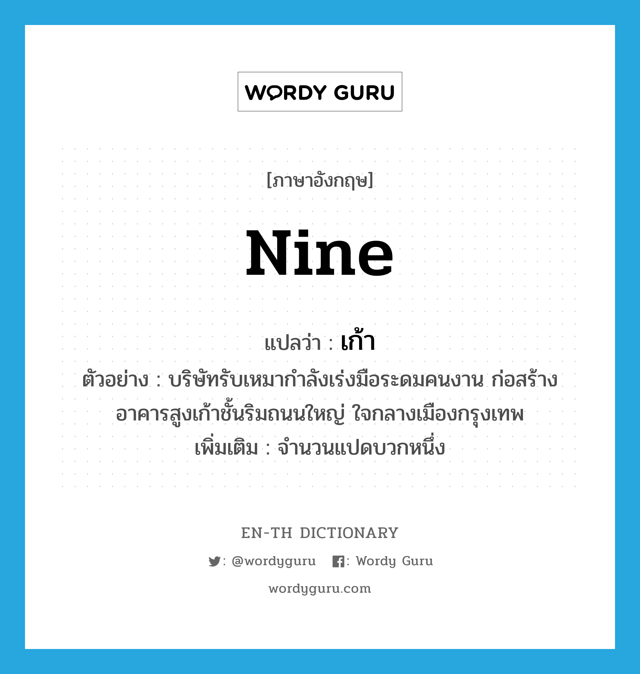 nine แปลว่า?, คำศัพท์ภาษาอังกฤษ nine แปลว่า เก้า ประเภท N ตัวอย่าง บริษัทรับเหมากำลังเร่งมือระดมคนงาน ก่อสร้างอาคารสูงเก้าชั้นริมถนนใหญ่ ใจกลางเมืองกรุงเทพ เพิ่มเติม จำนวนแปดบวกหนึ่ง หมวด N