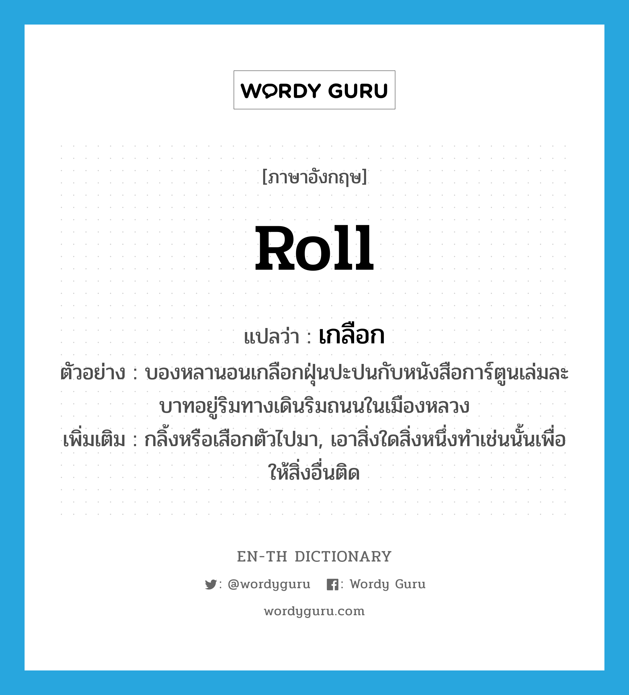 roll แปลว่า?, คำศัพท์ภาษาอังกฤษ roll แปลว่า เกลือก ประเภท V ตัวอย่าง บองหลานอนเกลือกฝุ่นปะปนกับหนังสือการ์ตูนเล่มละบาทอยู่ริมทางเดินริมถนนในเมืองหลวง เพิ่มเติม กลิ้งหรือเสือกตัวไปมา, เอาสิ่งใดสิ่งหนึ่งทำเช่นนั้นเพื่อให้สิ่งอื่นติด หมวด V