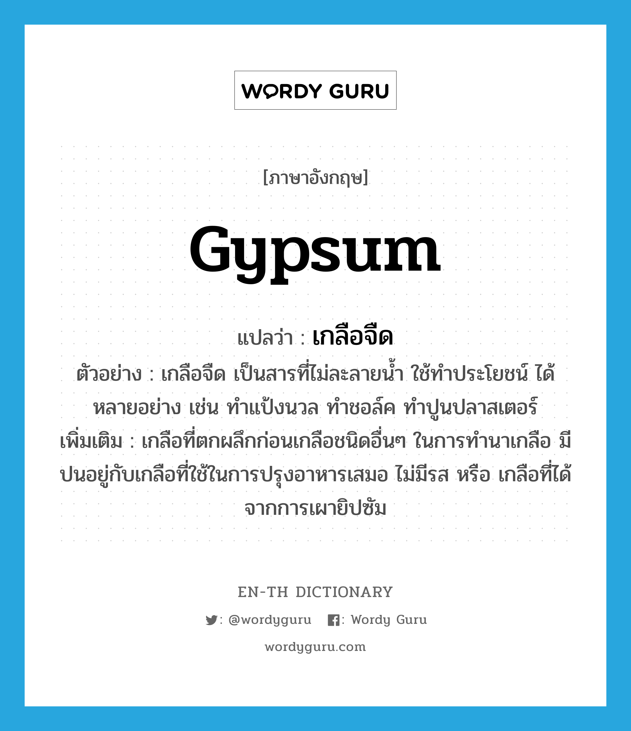 gypsum แปลว่า?, คำศัพท์ภาษาอังกฤษ gypsum แปลว่า เกลือจืด ประเภท N ตัวอย่าง เกลือจืด เป็นสารที่ไม่ละลายน้ำ ใช้ทำประโยชน์ ได้หลายอย่าง เช่น ทำแป้งนวล ทำชอล์ค ทำปูนปลาสเตอร์ เพิ่มเติม เกลือที่ตกผลึกก่อนเกลือชนิดอื่นๆ ในการทำนาเกลือ มีปนอยู่กับเกลือที่ใช้ในการปรุงอาหารเสมอ ไม่มีรส หรือ เกลือที่ได้จากการเผายิปซัม หมวด N