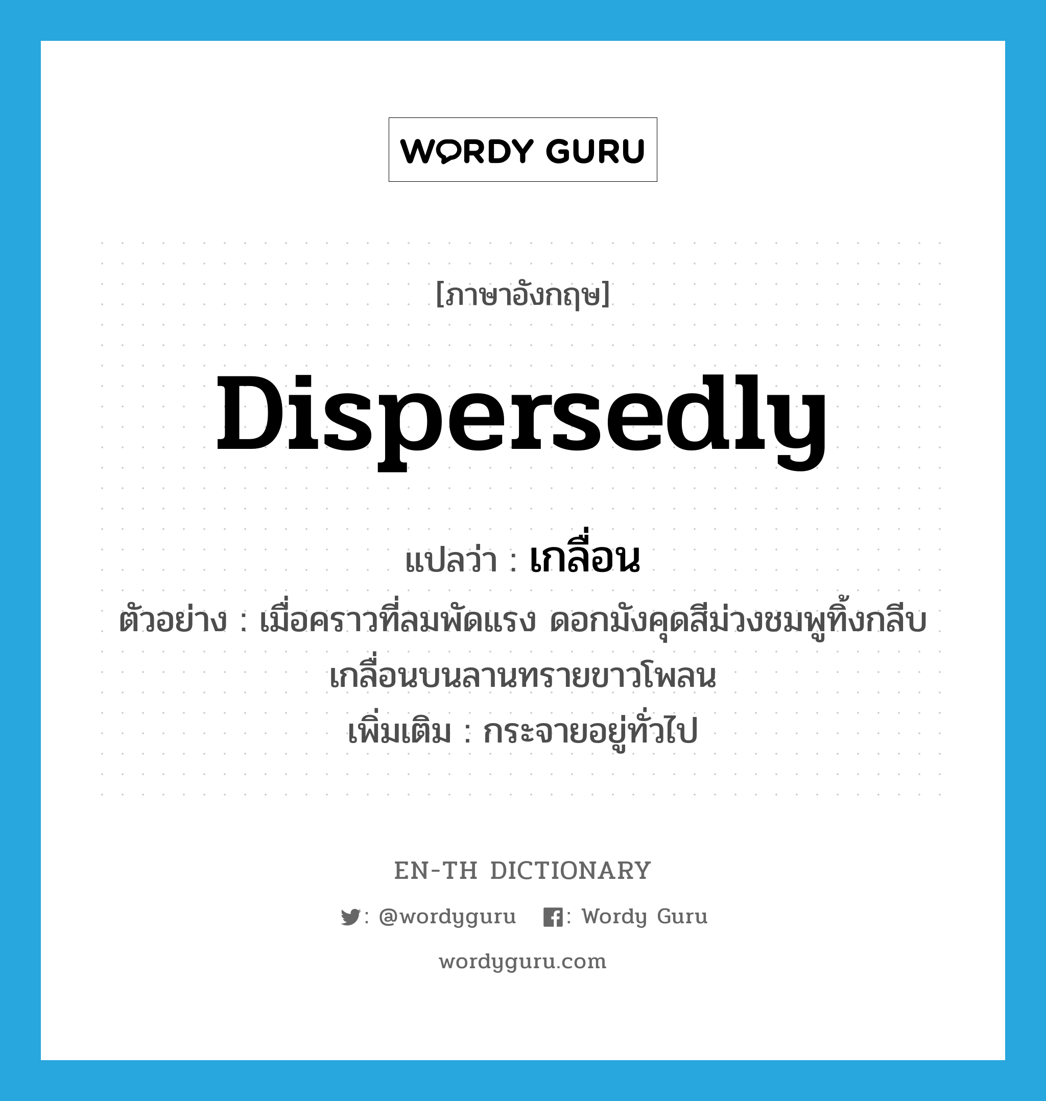 dispersedly แปลว่า?, คำศัพท์ภาษาอังกฤษ dispersedly แปลว่า เกลื่อน ประเภท ADV ตัวอย่าง เมื่อคราวที่ลมพัดแรง ดอกมังคุดสีม่วงชมพูทิ้งกลีบเกลื่อนบนลานทรายขาวโพลน เพิ่มเติม กระจายอยู่ทั่วไป หมวด ADV