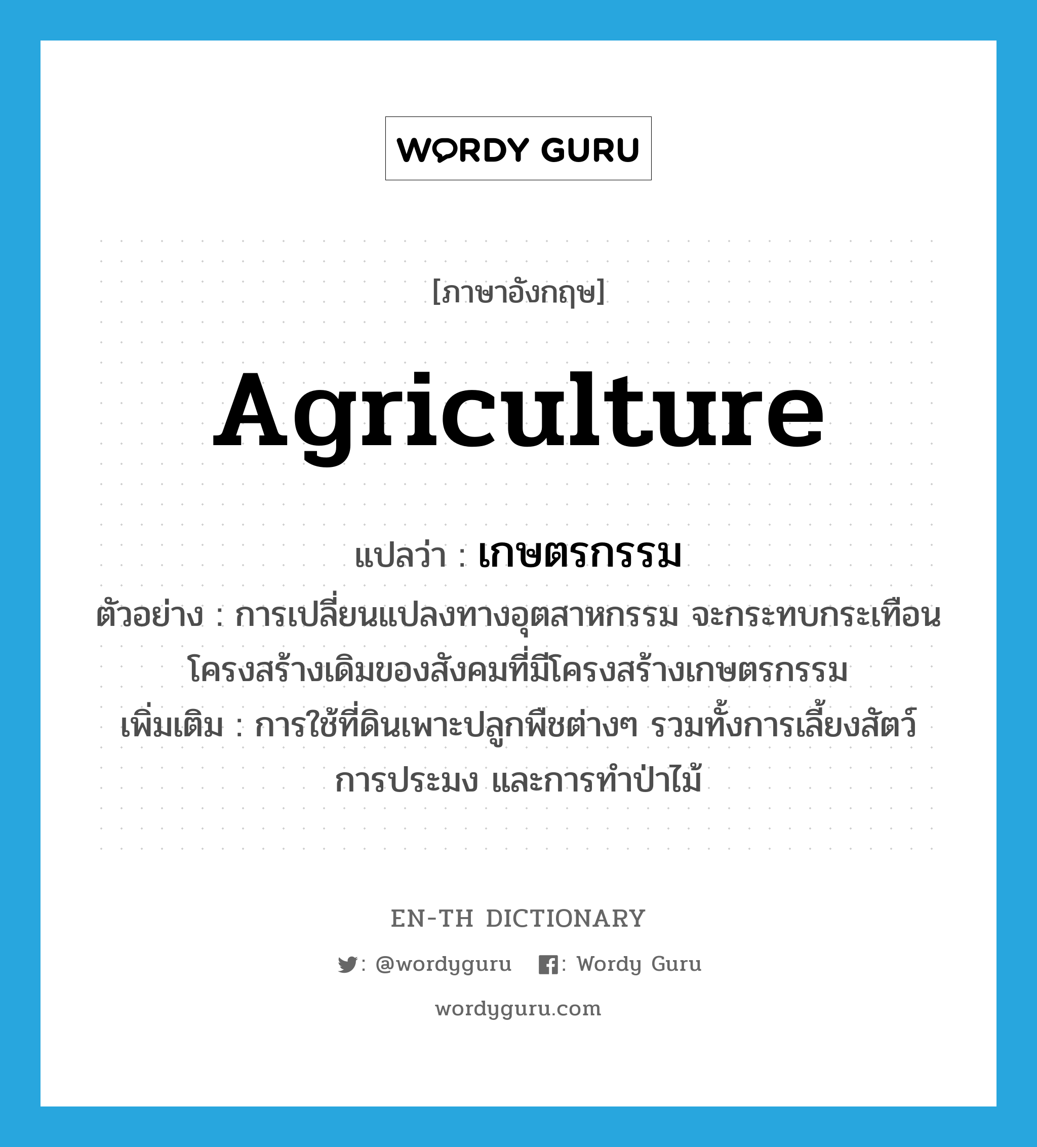 agriculture แปลว่า?, คำศัพท์ภาษาอังกฤษ agriculture แปลว่า เกษตรกรรม ประเภท N ตัวอย่าง การเปลี่ยนแปลงทางอุตสาหกรรม จะกระทบกระเทือนโครงสร้างเดิมของสังคมที่มีโครงสร้างเกษตรกรรม เพิ่มเติม การใช้ที่ดินเพาะปลูกพืชต่างๆ รวมทั้งการเลี้ยงสัตว์ การประมง และการทำป่าไม้ หมวด N