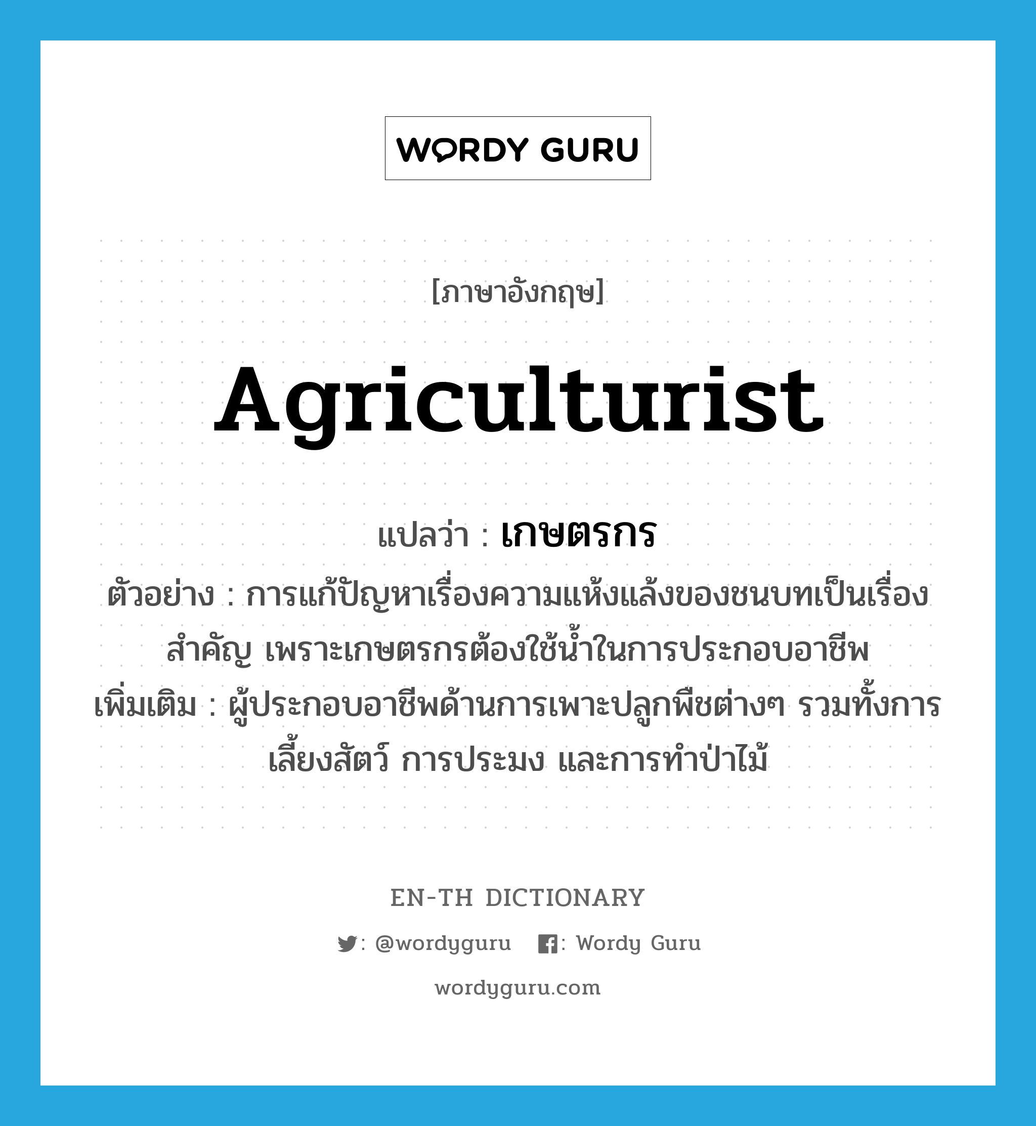 agriculturist แปลว่า?, คำศัพท์ภาษาอังกฤษ agriculturist แปลว่า เกษตรกร ประเภท N ตัวอย่าง การแก้ปัญหาเรื่องความแห้งแล้งของชนบทเป็นเรื่องสำคัญ เพราะเกษตรกรต้องใช้น้ำในการประกอบอาชีพ เพิ่มเติม ผู้ประกอบอาชีพด้านการเพาะปลูกพืชต่างๆ รวมทั้งการเลี้ยงสัตว์ การประมง และการทำป่าไม้ หมวด N