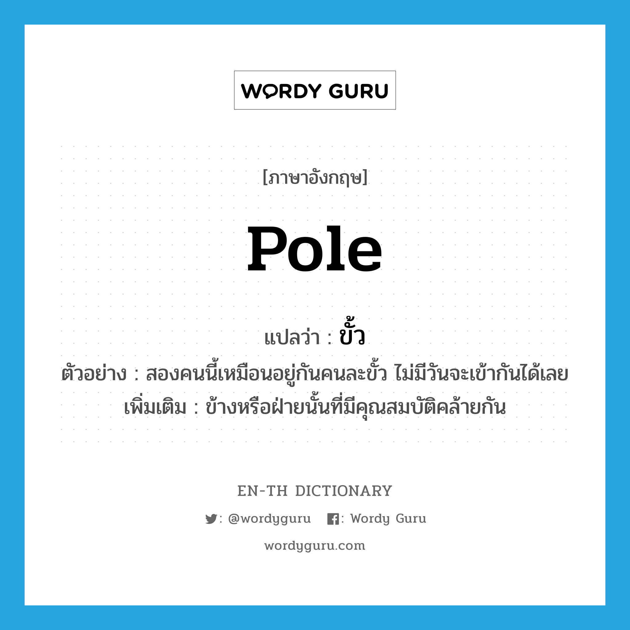 pole แปลว่า?, คำศัพท์ภาษาอังกฤษ pole แปลว่า ขั้ว ประเภท N ตัวอย่าง สองคนนี้เหมือนอยู่กันคนละขั้ว ไม่มีวันจะเข้ากันได้เลย เพิ่มเติม ข้างหรือฝ่ายนั้นที่มีคุณสมบัติคล้ายกัน หมวด N