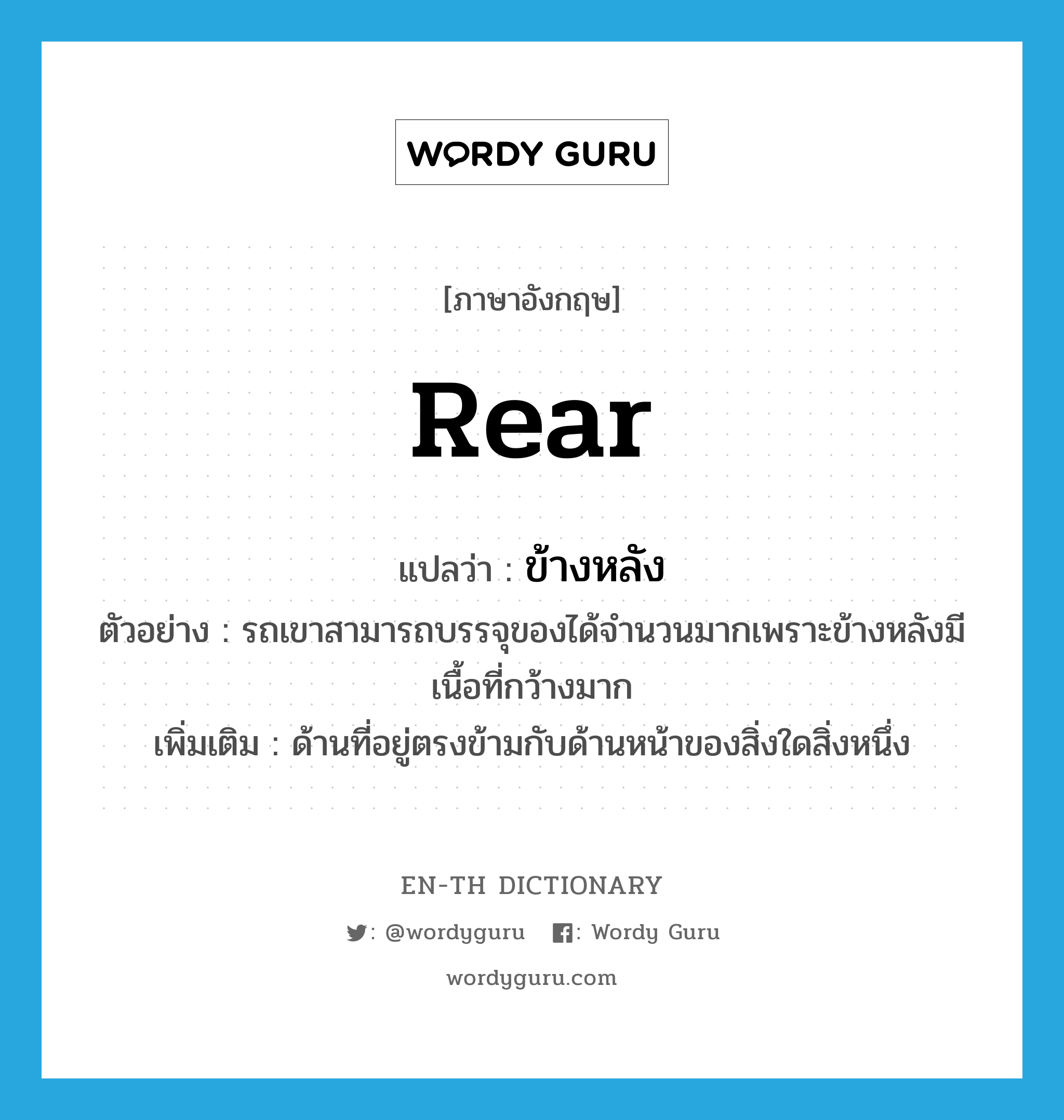 rear แปลว่า?, คำศัพท์ภาษาอังกฤษ rear แปลว่า ข้างหลัง ประเภท N ตัวอย่าง รถเขาสามารถบรรจุของได้จำนวนมากเพราะข้างหลังมีเนื้อที่กว้างมาก เพิ่มเติม ด้านที่อยู่ตรงข้ามกับด้านหน้าของสิ่งใดสิ่งหนึ่ง หมวด N