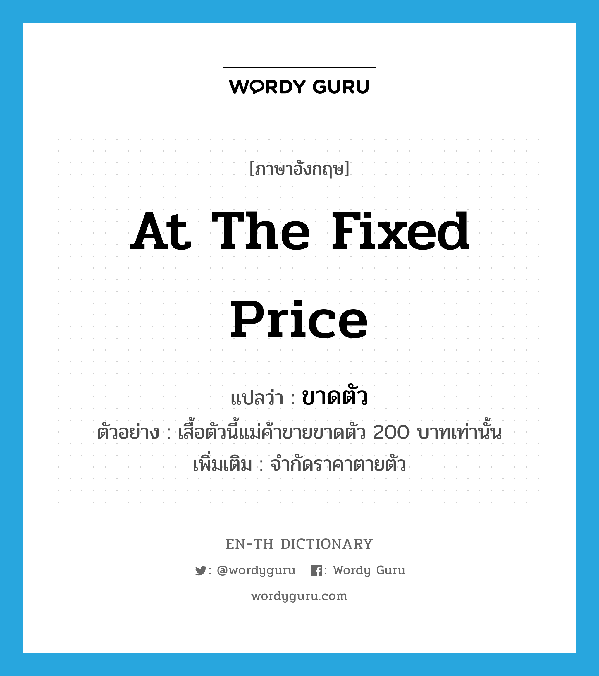 at the fixed price แปลว่า?, คำศัพท์ภาษาอังกฤษ at the fixed price แปลว่า ขาดตัว ประเภท ADV ตัวอย่าง เสื้อตัวนี้แม่ค้าขายขาดตัว 200 บาทเท่านั้น เพิ่มเติม จำกัดราคาตายตัว หมวด ADV