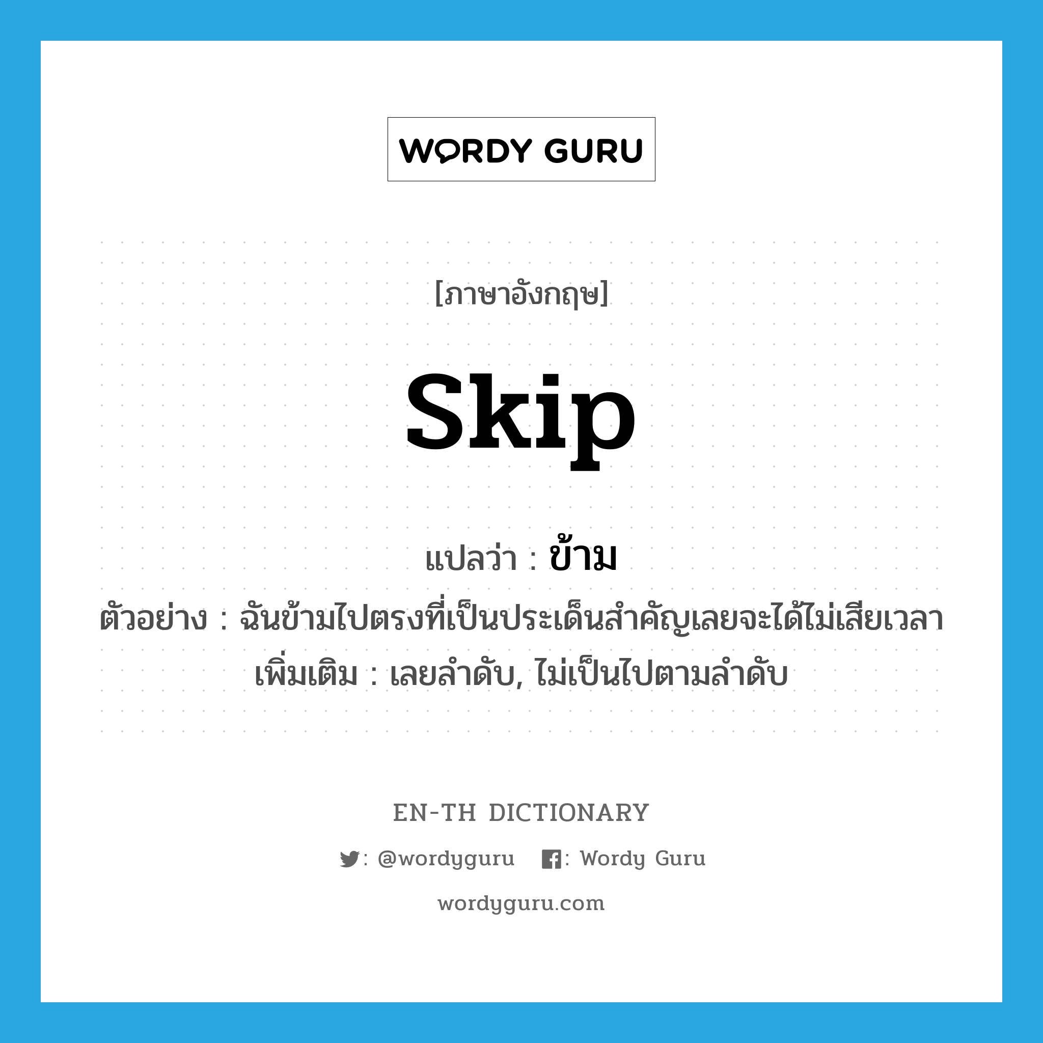 skip แปลว่า?, คำศัพท์ภาษาอังกฤษ skip แปลว่า ข้าม ประเภท V ตัวอย่าง ฉันข้ามไปตรงที่เป็นประเด็นสำคัญเลยจะได้ไม่เสียเวลา เพิ่มเติม เลยลำดับ, ไม่เป็นไปตามลำดับ หมวด V