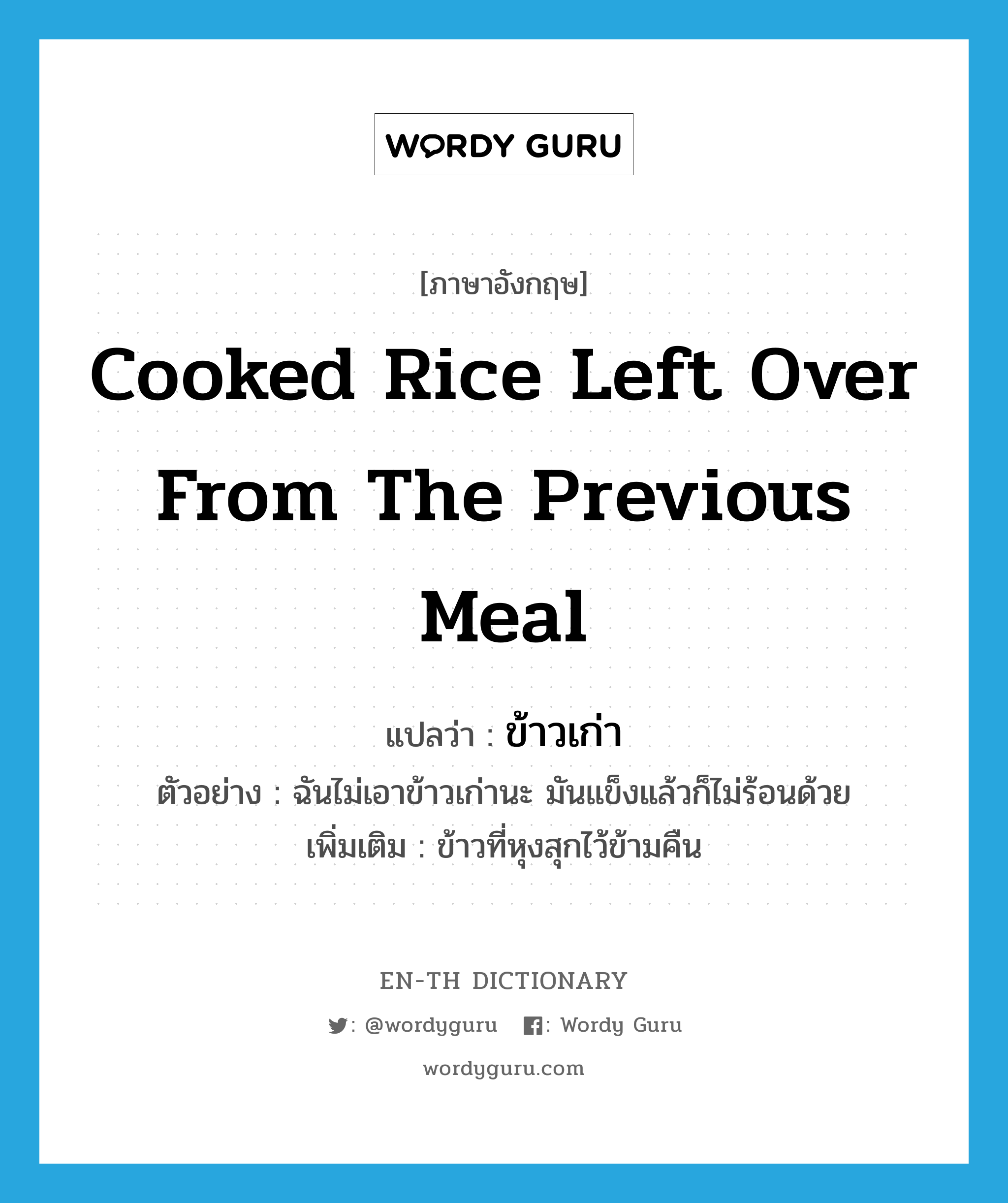 cooked rice left over from the previous meal แปลว่า?, คำศัพท์ภาษาอังกฤษ cooked rice left over from the previous meal แปลว่า ข้าวเก่า ประเภท N ตัวอย่าง ฉันไม่เอาข้าวเก่านะ มันแข็งแล้วก็ไม่ร้อนด้วย เพิ่มเติม ข้าวที่หุงสุกไว้ข้ามคืน หมวด N