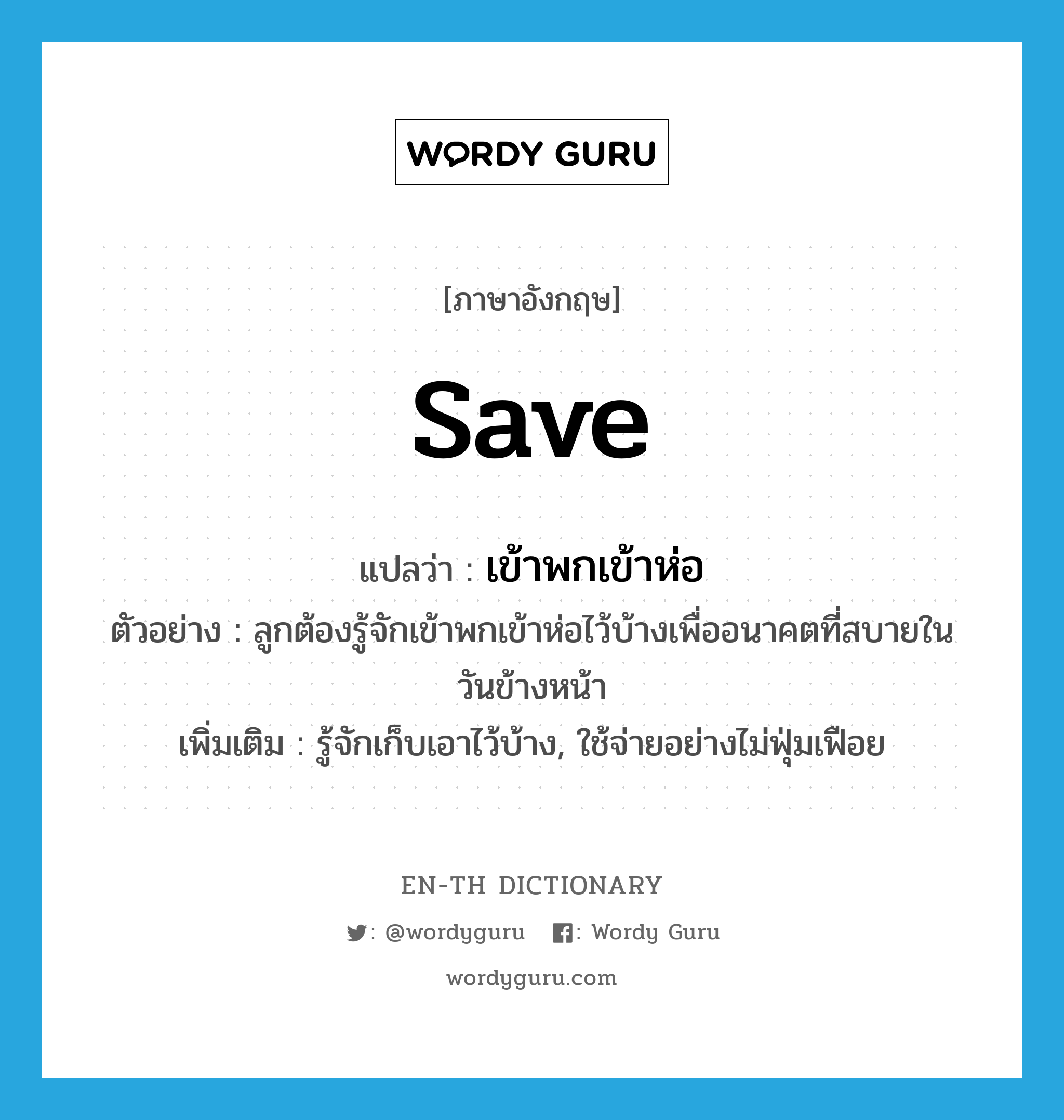 save แปลว่า?, คำศัพท์ภาษาอังกฤษ save แปลว่า เข้าพกเข้าห่อ ประเภท V ตัวอย่าง ลูกต้องรู้จักเข้าพกเข้าห่อไว้บ้างเพื่ออนาคตที่สบายในวันข้างหน้า เพิ่มเติม รู้จักเก็บเอาไว้บ้าง, ใช้จ่ายอย่างไม่ฟุ่มเฟือย หมวด V