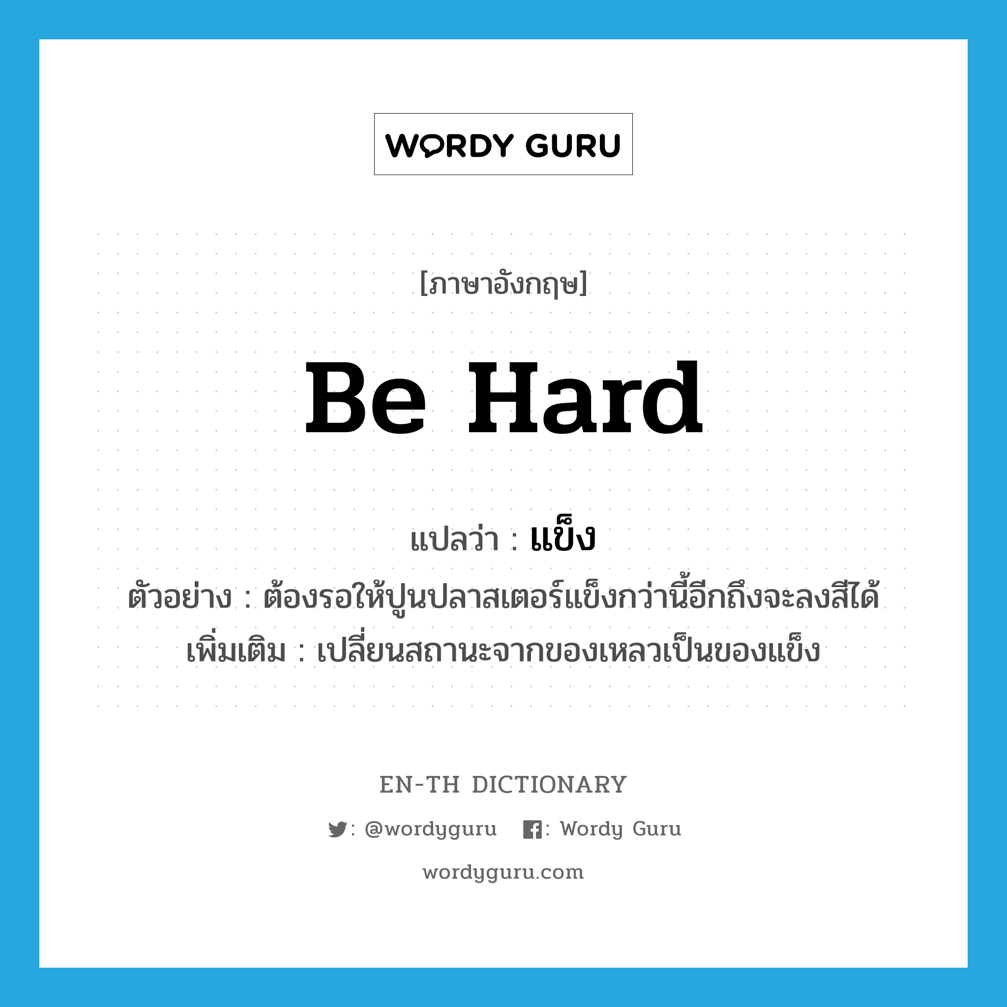 be hard แปลว่า?, คำศัพท์ภาษาอังกฤษ be hard แปลว่า แข็ง ประเภท V ตัวอย่าง ต้องรอให้ปูนปลาสเตอร์แข็งกว่านี้อีกถึงจะลงสีได้ เพิ่มเติม เปลี่ยนสถานะจากของเหลวเป็นของแข็ง หมวด V