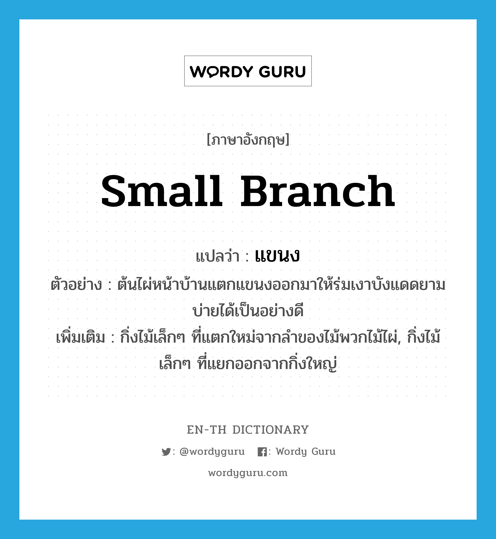 small branch แปลว่า?, คำศัพท์ภาษาอังกฤษ small branch แปลว่า แขนง ประเภท N ตัวอย่าง ต้นไผ่หน้าบ้านแตกแขนงออกมาให้ร่มเงาบังแดดยามบ่ายได้เป็นอย่างดี เพิ่มเติม กิ่งไม้เล็กๆ ที่แตกใหม่จากลำของไม้พวกไม้ไผ่, กิ่งไม้เล็กๆ ที่แยกออกจากกิ่งใหญ่ หมวด N