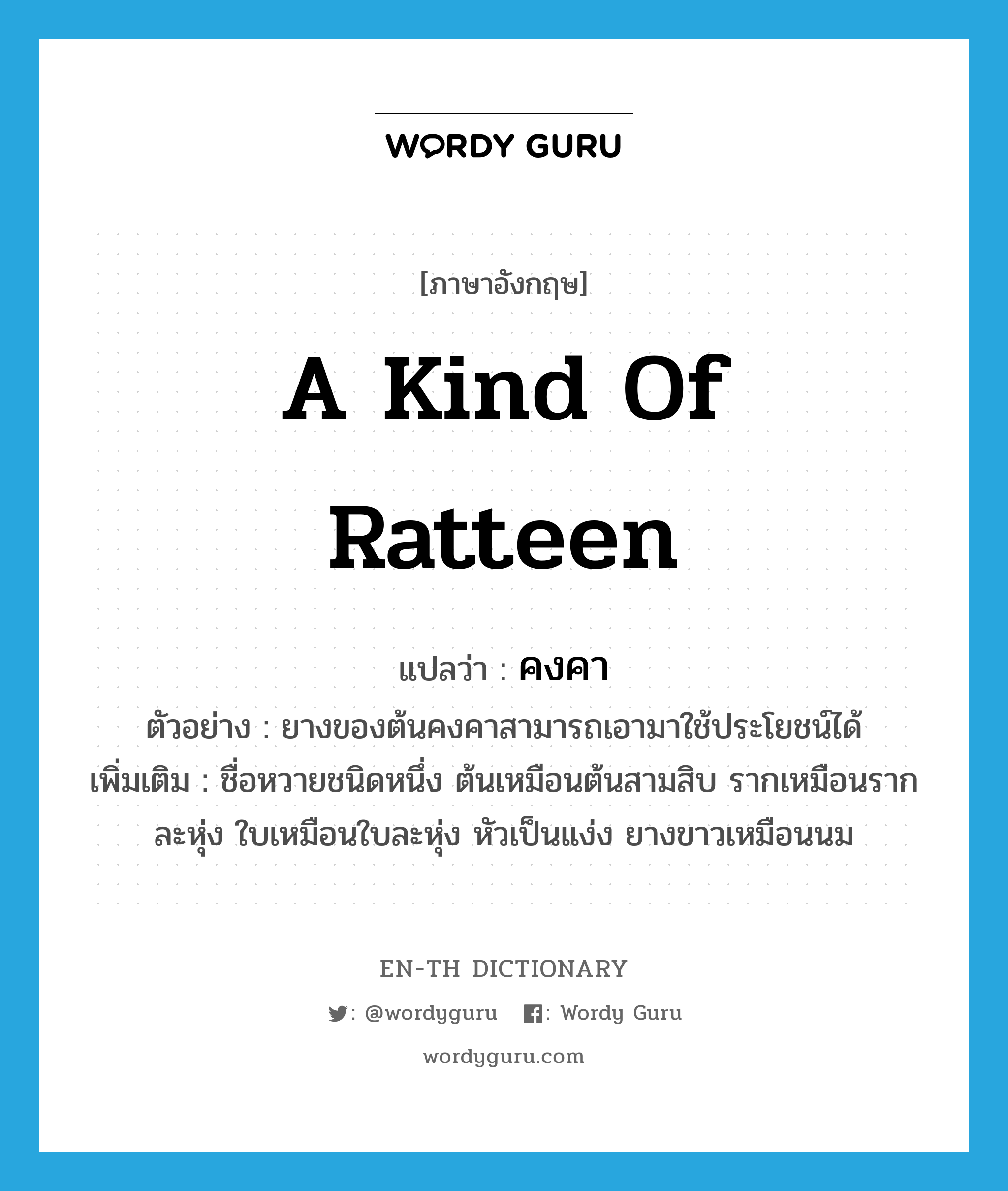 a kind of ratteen แปลว่า?, คำศัพท์ภาษาอังกฤษ a kind of ratteen แปลว่า คงคา ประเภท N ตัวอย่าง ยางของต้นคงคาสามารถเอามาใช้ประโยชน์ได้ เพิ่มเติม ชื่อหวายชนิดหนึ่ง ต้นเหมือนต้นสามสิบ รากเหมือนรากละหุ่ง ใบเหมือนใบละหุ่ง หัวเป็นแง่ง ยางขาวเหมือนนม หมวด N