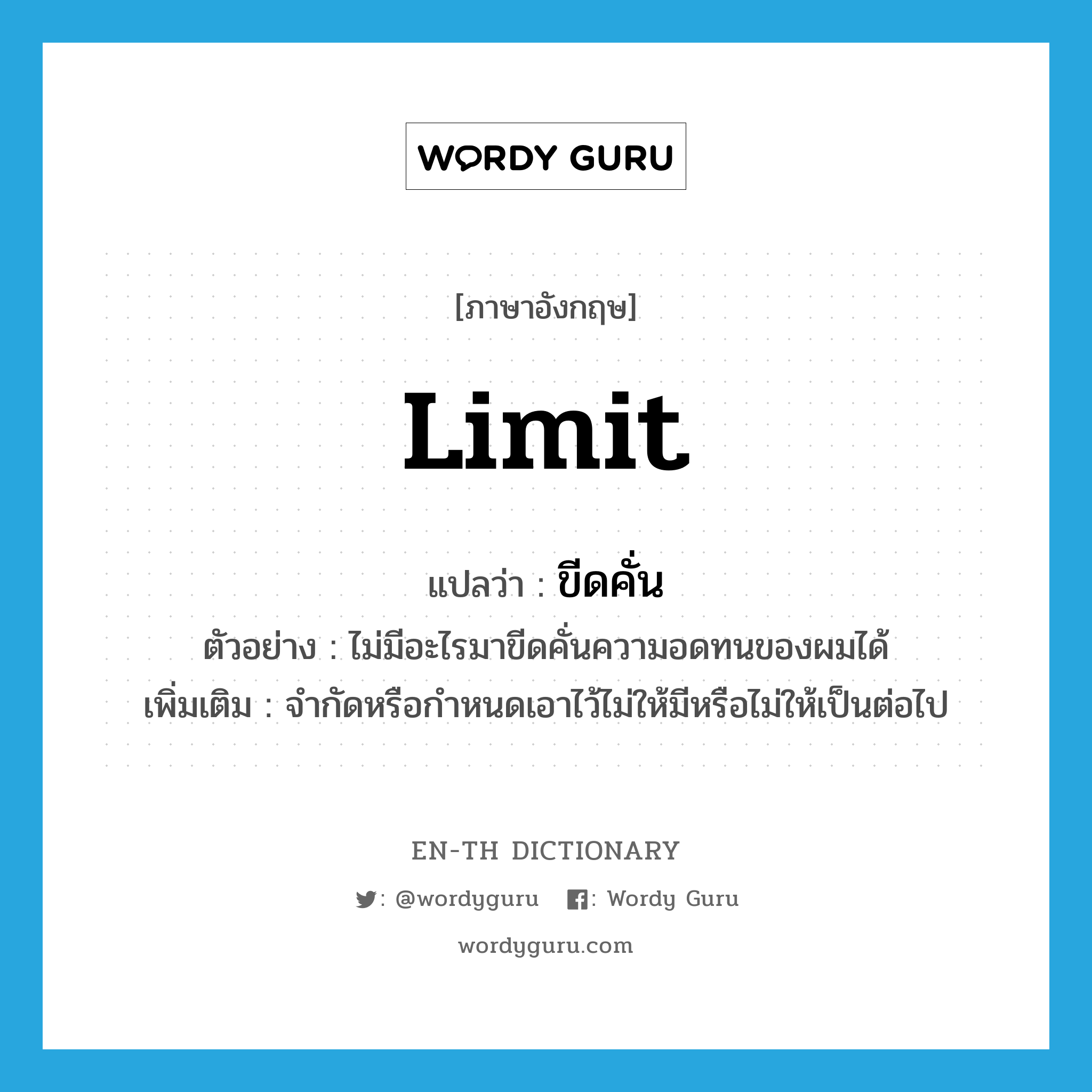 limit แปลว่า?, คำศัพท์ภาษาอังกฤษ limit แปลว่า ขีดคั่น ประเภท V ตัวอย่าง ไม่มีอะไรมาขีดคั่นความอดทนของผมได้ เพิ่มเติม จำกัดหรือกำหนดเอาไว้ไม่ให้มีหรือไม่ให้เป็นต่อไป หมวด V