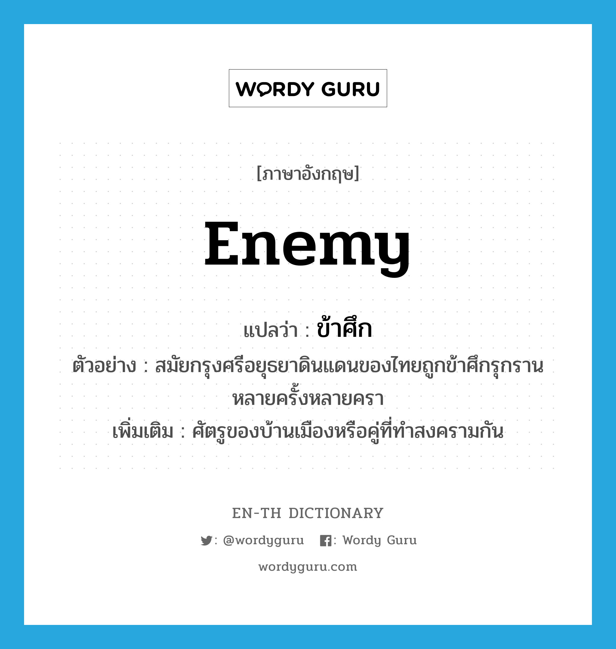 enemy แปลว่า?, คำศัพท์ภาษาอังกฤษ enemy แปลว่า ข้าศึก ประเภท N ตัวอย่าง สมัยกรุงศรีอยุธยาดินแดนของไทยถูกข้าศึกรุกรานหลายครั้งหลายครา เพิ่มเติม ศัตรูของบ้านเมืองหรือคู่ที่ทำสงครามกัน หมวด N