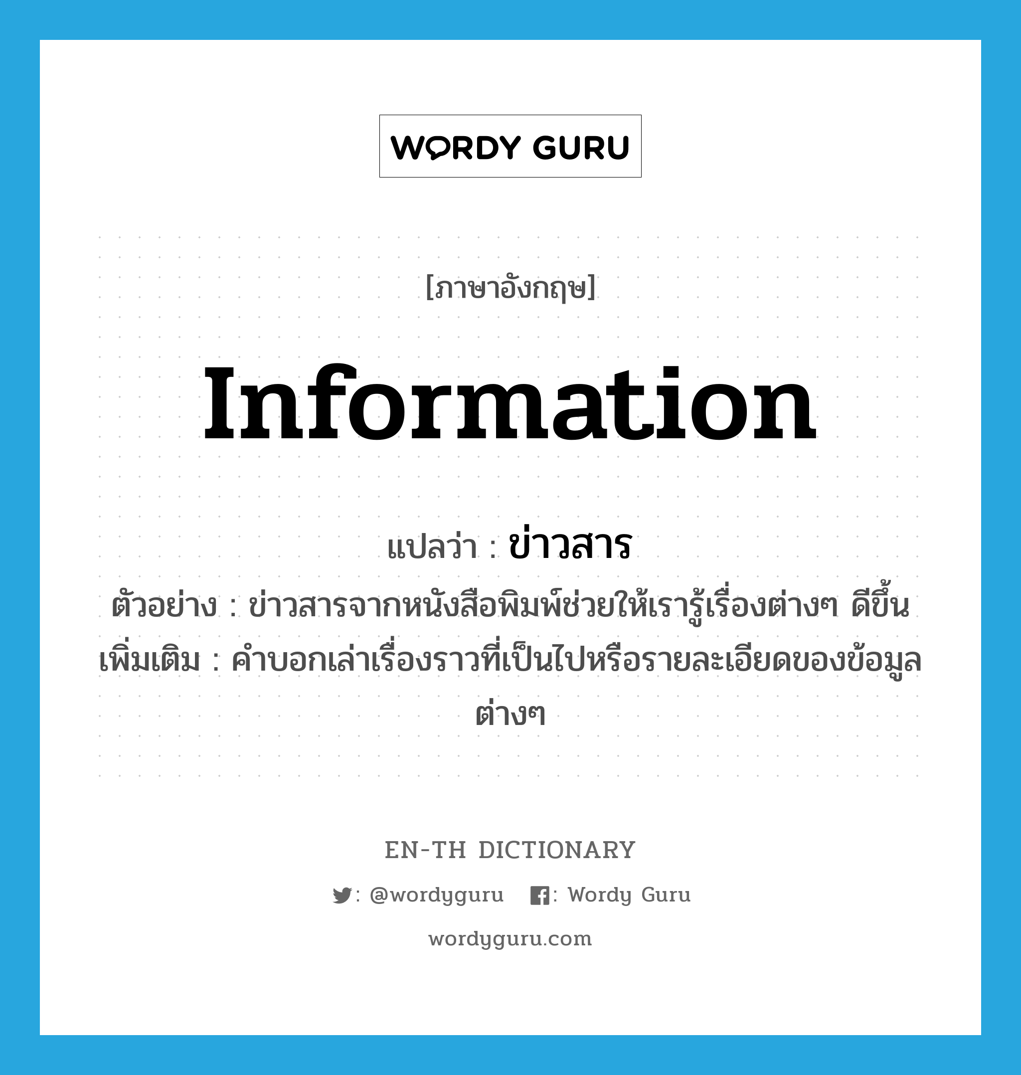 information แปลว่า?, คำศัพท์ภาษาอังกฤษ information แปลว่า ข่าวสาร ประเภท N ตัวอย่าง ข่าวสารจากหนังสือพิมพ์ช่วยให้เรารู้เรื่องต่างๆ ดีขึ้น เพิ่มเติม คำบอกเล่าเรื่องราวที่เป็นไปหรือรายละเอียดของข้อมูลต่างๆ หมวด N